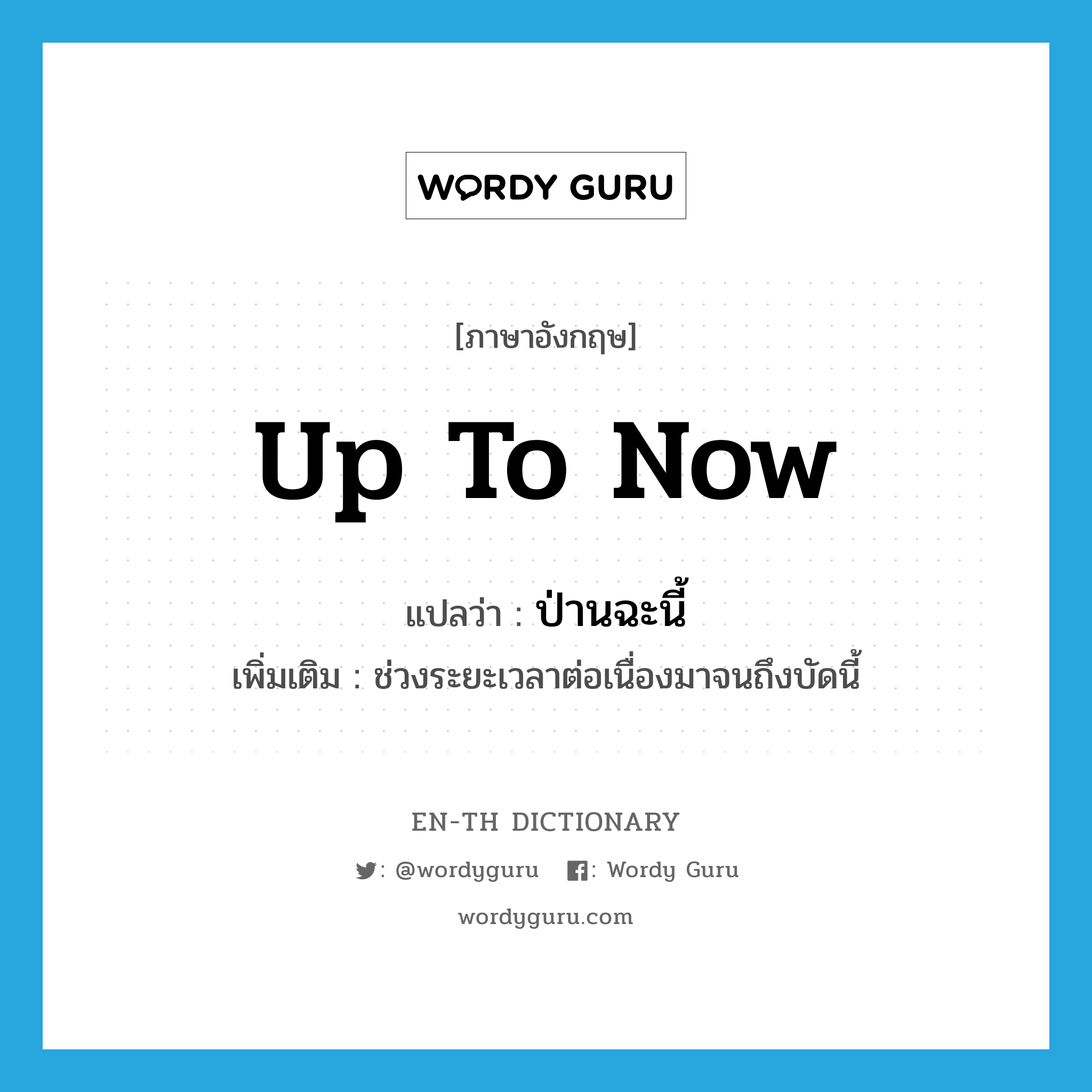 up to now แปลว่า?, คำศัพท์ภาษาอังกฤษ up to now แปลว่า ป่านฉะนี้ ประเภท N เพิ่มเติม ช่วงระยะเวลาต่อเนื่องมาจนถึงบัดนี้ หมวด N