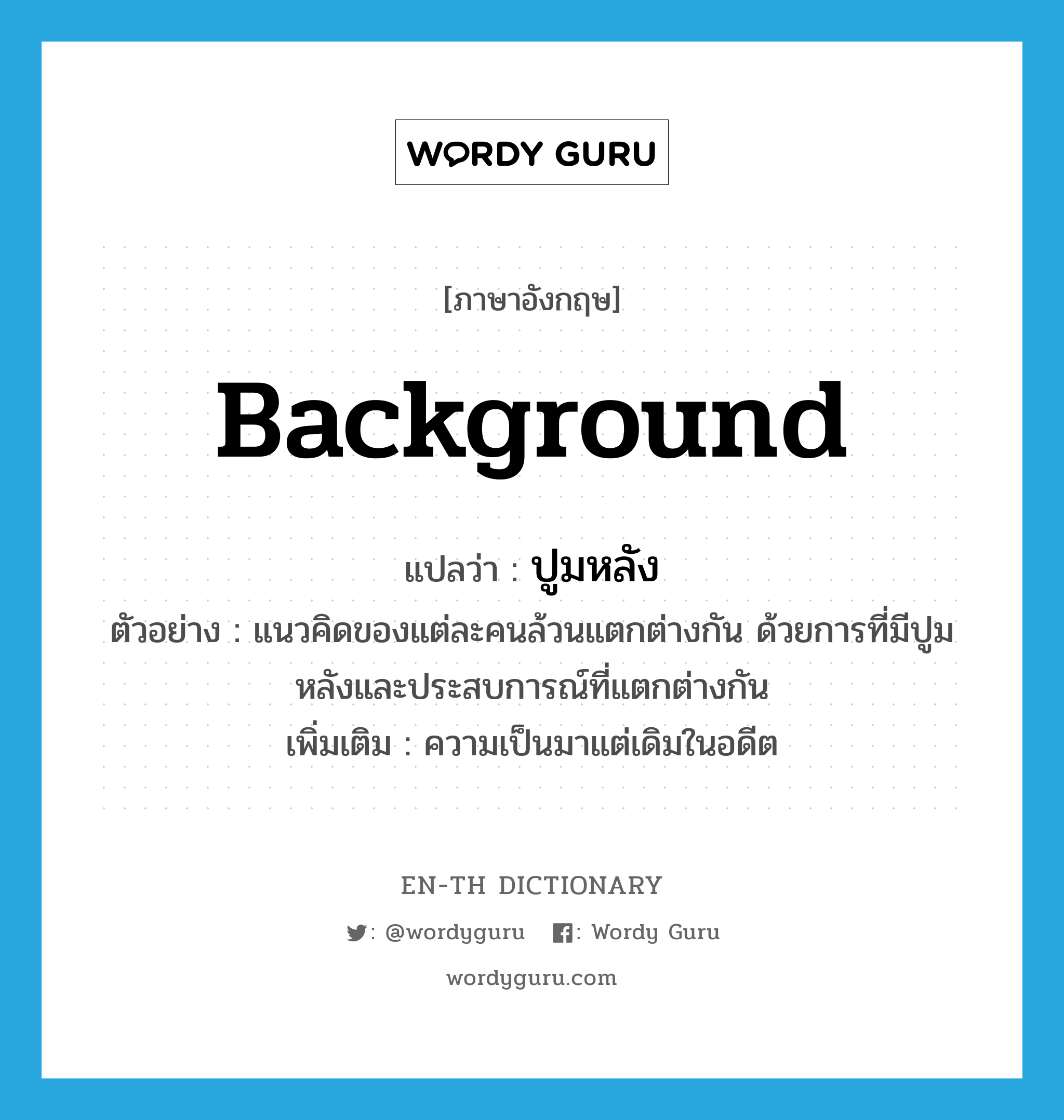 background แปลว่า?, คำศัพท์ภาษาอังกฤษ background แปลว่า ปูมหลัง ประเภท N ตัวอย่าง แนวคิดของแต่ละคนล้วนแตกต่างกัน ด้วยการที่มีปูมหลังและประสบการณ์ที่แตกต่างกัน เพิ่มเติม ความเป็นมาแต่เดิมในอดีต หมวด N