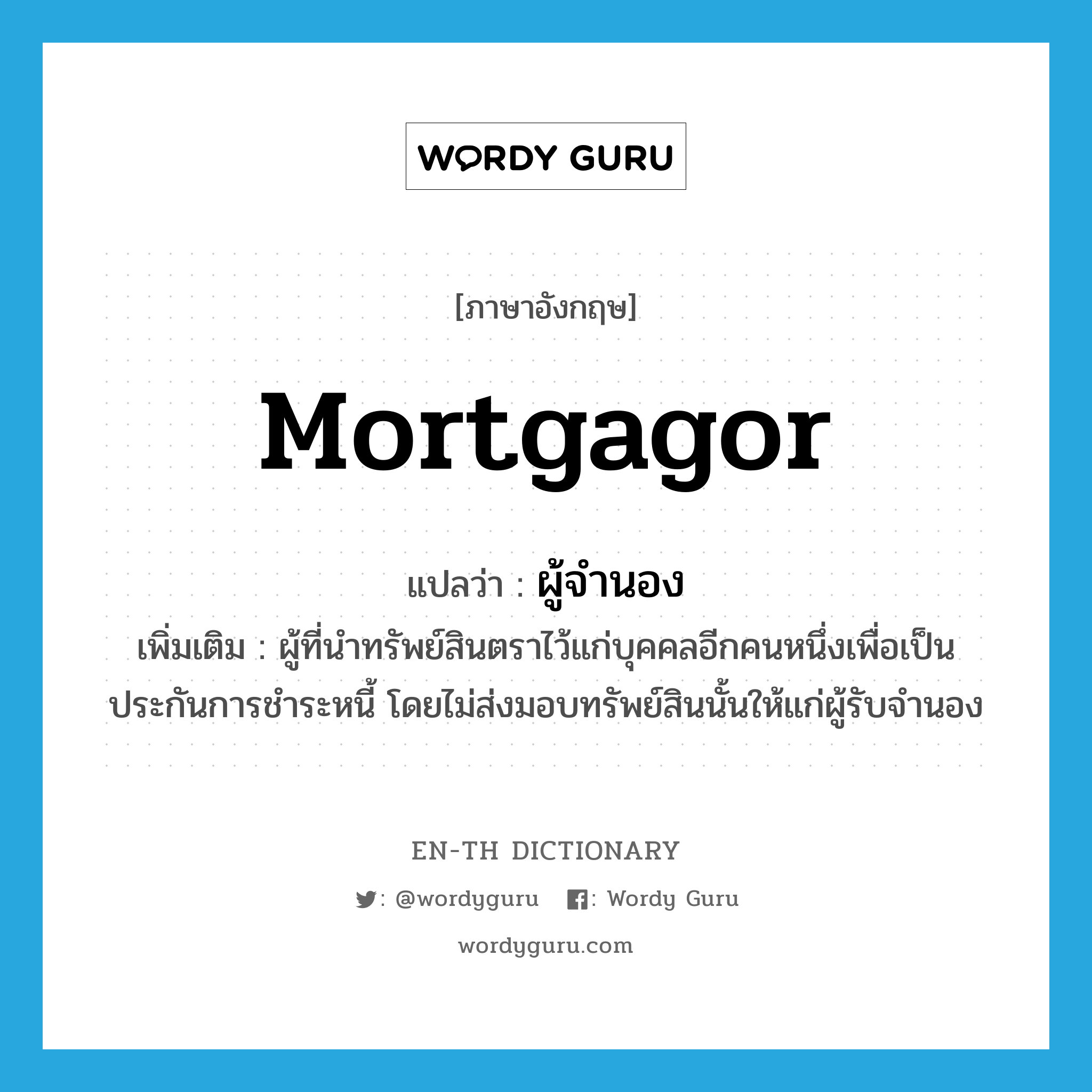 mortgagor แปลว่า?, คำศัพท์ภาษาอังกฤษ mortgagor แปลว่า ผู้จำนอง ประเภท N เพิ่มเติม ผู้ที่นำทรัพย์สินตราไว้แก่บุคคลอีกคนหนึ่งเพื่อเป็นประกันการชำระหนี้ โดยไม่ส่งมอบทรัพย์สินนั้นให้แก่ผู้รับจำนอง หมวด N