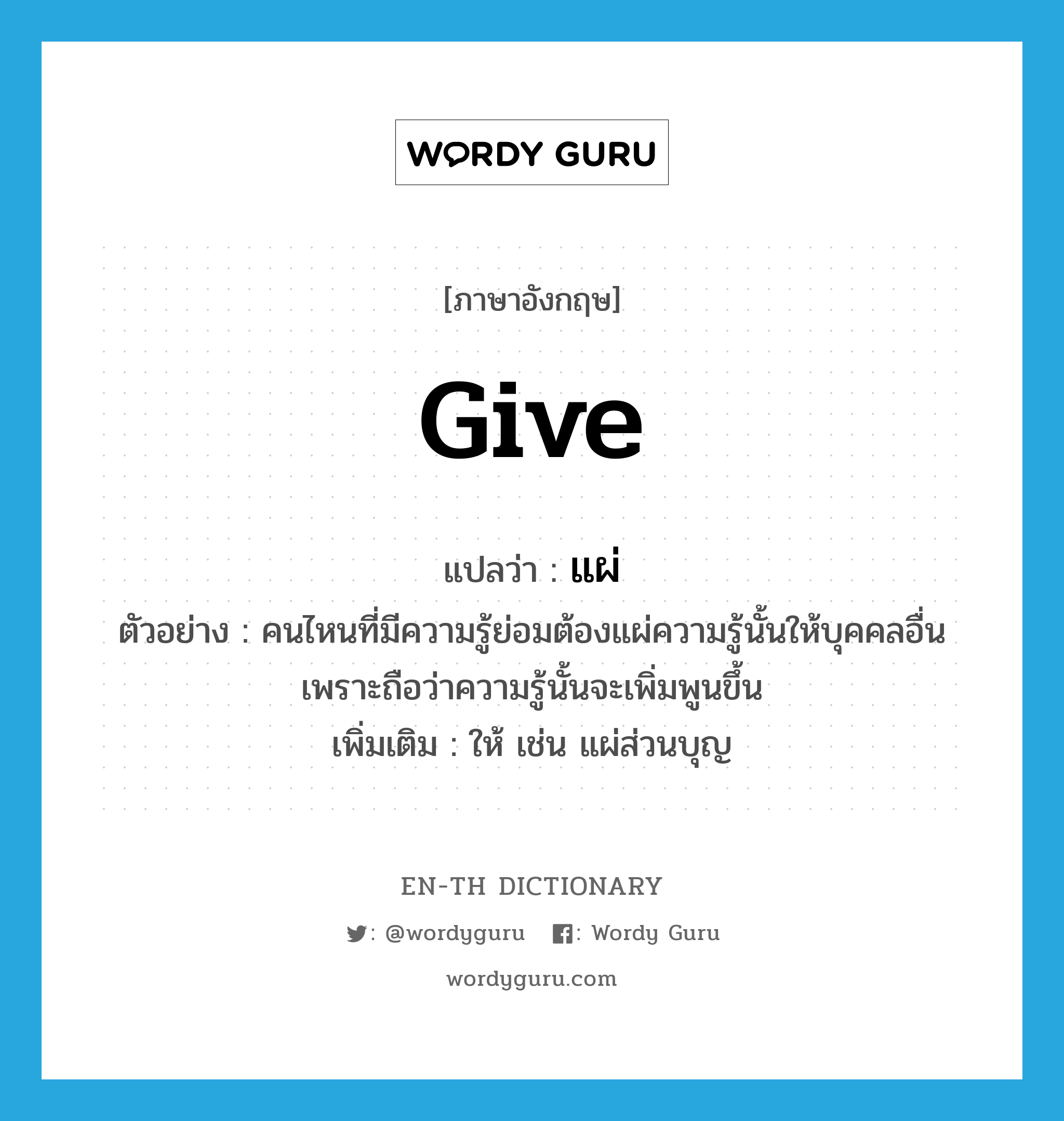 give แปลว่า?, คำศัพท์ภาษาอังกฤษ give แปลว่า แผ่ ประเภท V ตัวอย่าง คนไหนที่มีความรู้ย่อมต้องแผ่ความรู้นั้นให้บุคคลอื่น เพราะถือว่าความรู้นั้นจะเพิ่มพูนขึ้น เพิ่มเติม ให้ เช่น แผ่ส่วนบุญ หมวด V