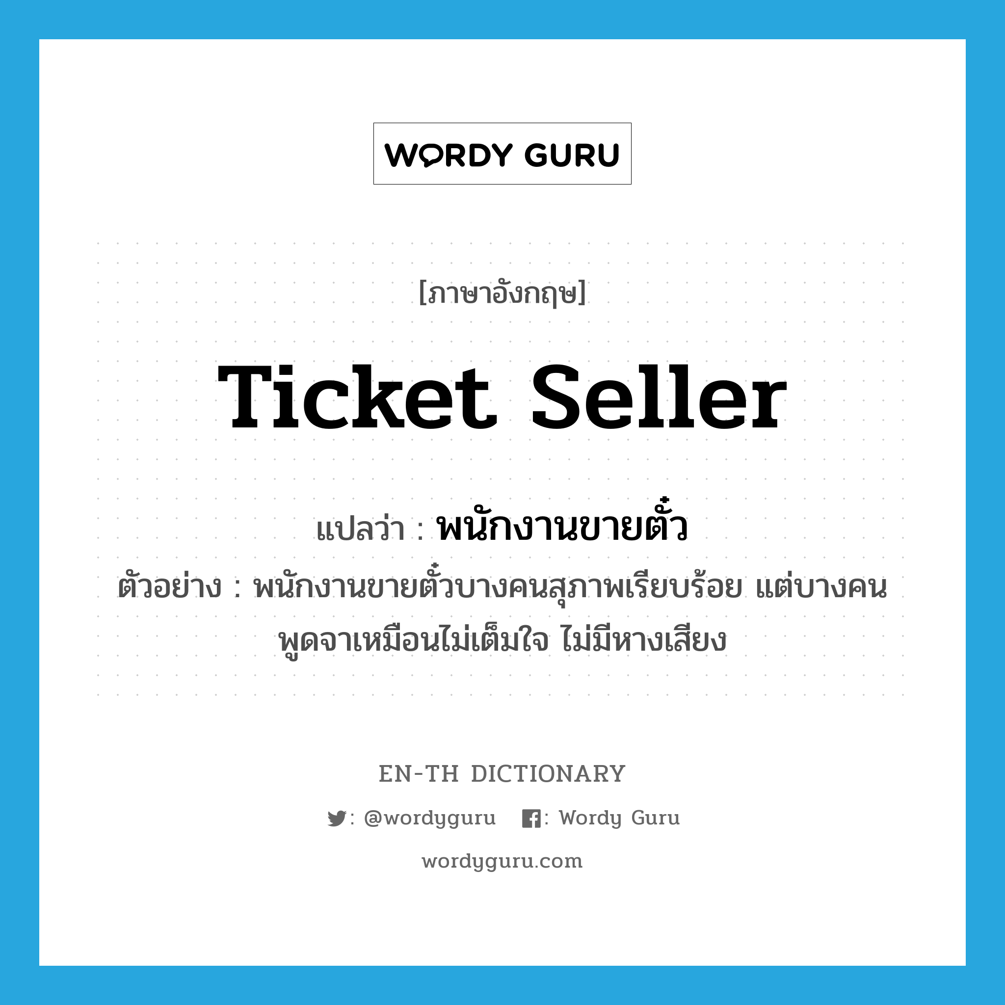 ticket seller แปลว่า?, คำศัพท์ภาษาอังกฤษ ticket seller แปลว่า พนักงานขายตั๋ว ประเภท N ตัวอย่าง พนักงานขายตั๋วบางคนสุภาพเรียบร้อย แต่บางคนพูดจาเหมือนไม่เต็มใจ ไม่มีหางเสียง หมวด N