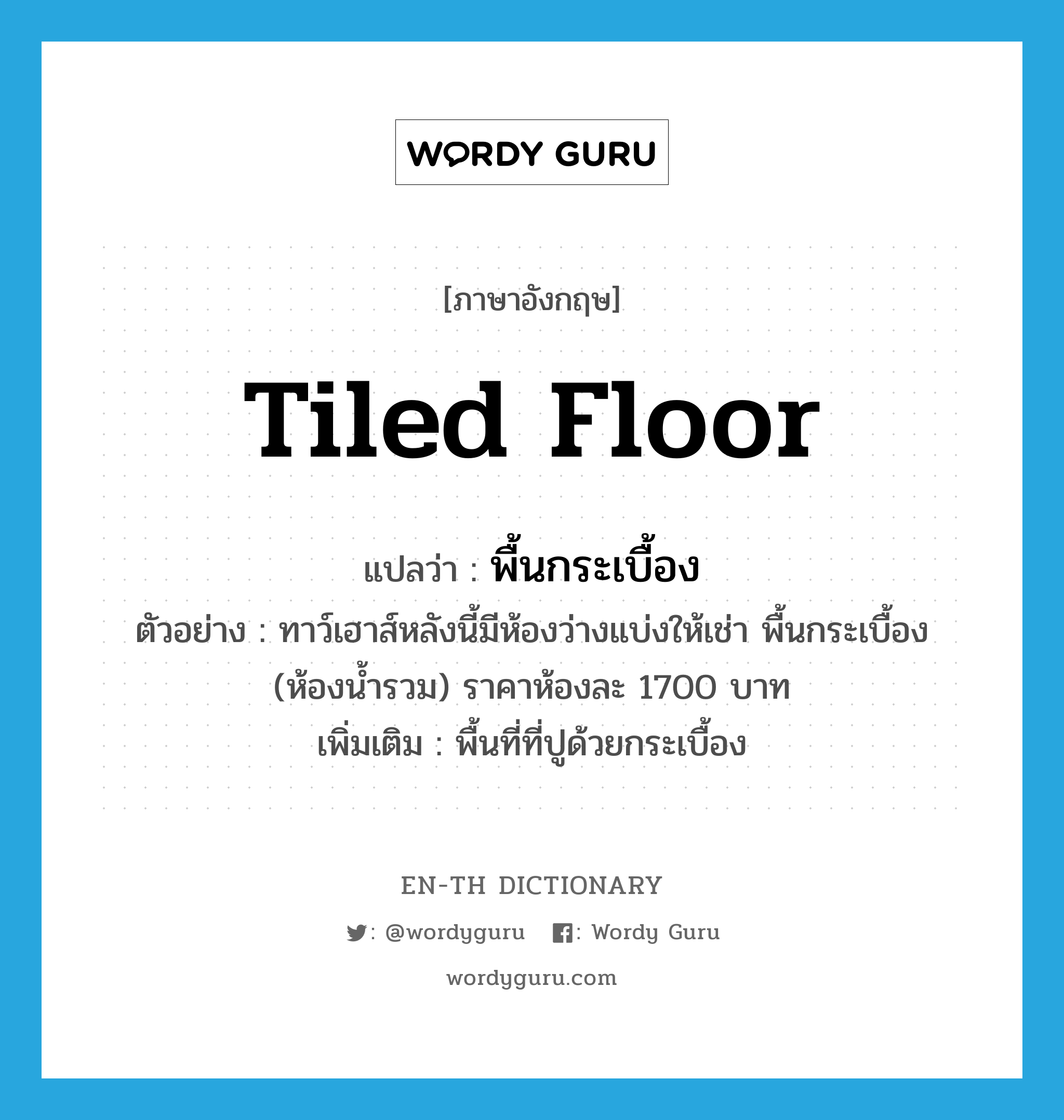 tiled floor แปลว่า?, คำศัพท์ภาษาอังกฤษ tiled floor แปลว่า พื้นกระเบื้อง ประเภท N ตัวอย่าง ทาว์เฮาส์หลังนี้มีห้องว่างแบ่งให้เช่า พื้นกระเบื้อง (ห้องน้ำรวม) ราคาห้องละ 1700 บาท เพิ่มเติม พื้นที่ที่ปูด้วยกระเบื้อง หมวด N