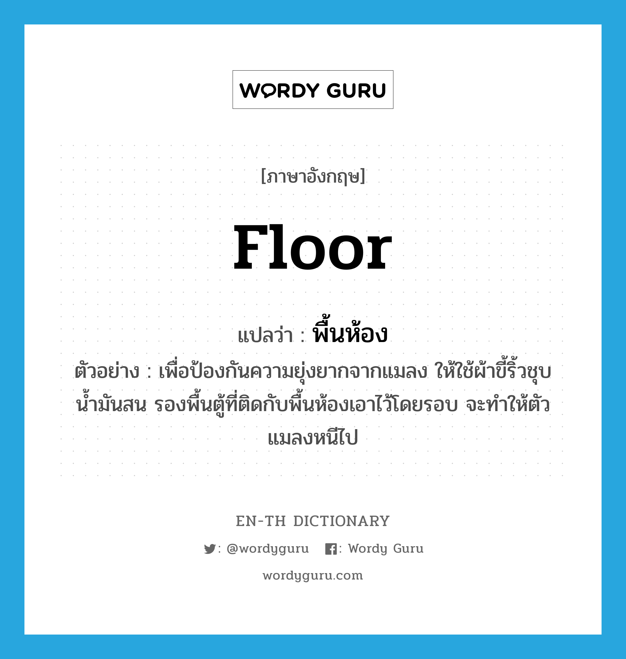 floor แปลว่า?, คำศัพท์ภาษาอังกฤษ floor แปลว่า พื้นห้อง ประเภท N ตัวอย่าง เพื่อป้องกันความยุ่งยากจากแมลง ให้ใช้ผ้าขี้ริ้วชุบน้ำมันสน รองพื้นตู้ที่ติดกับพื้นห้องเอาไว้โดยรอบ จะทำให้ตัวแมลงหนีไป หมวด N