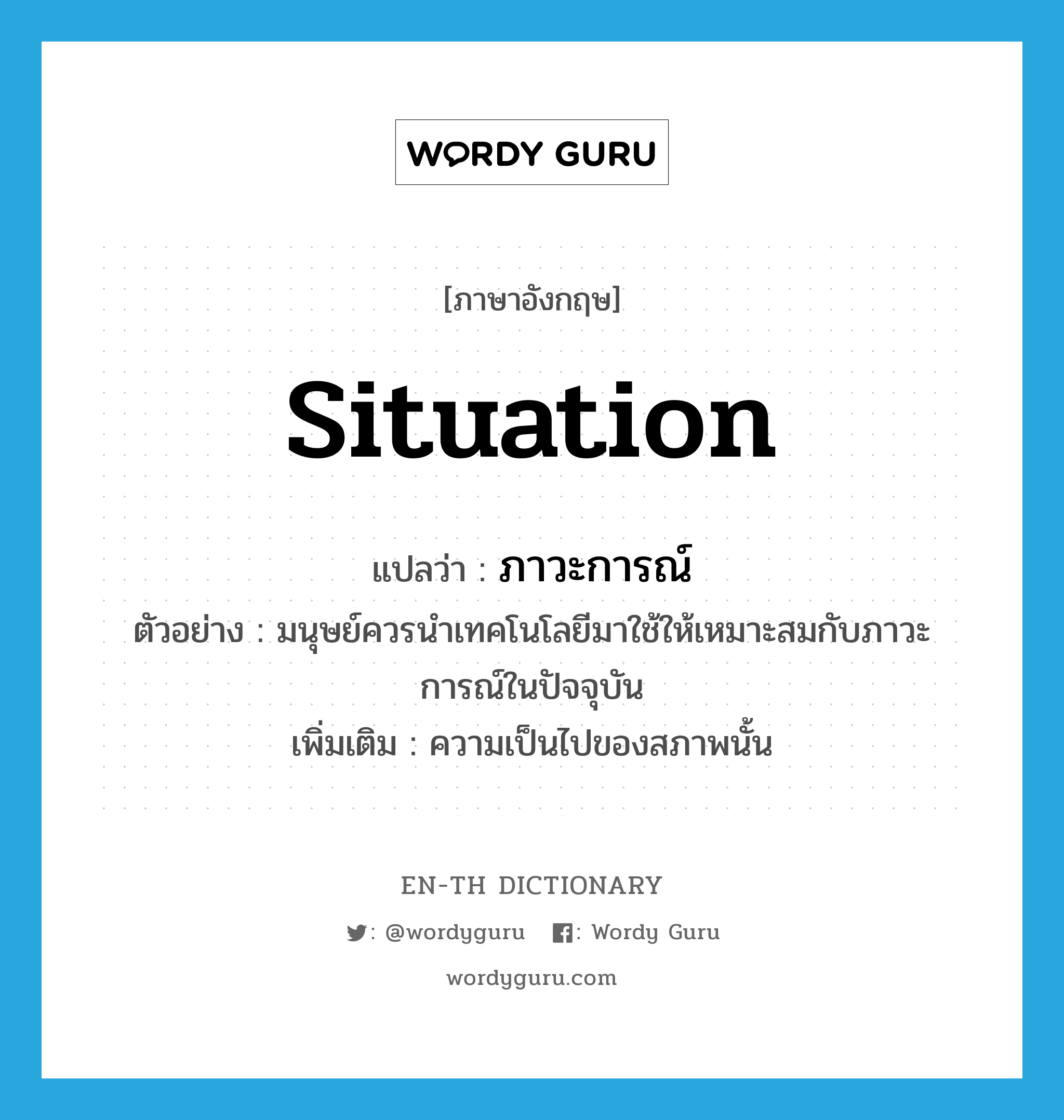 situation แปลว่า?, คำศัพท์ภาษาอังกฤษ situation แปลว่า ภาวะการณ์ ประเภท N ตัวอย่าง มนุษย์ควรนำเทคโนโลยีมาใช้ให้เหมาะสมกับภาวะการณ์ในปัจจุบัน เพิ่มเติม ความเป็นไปของสภาพนั้น หมวด N