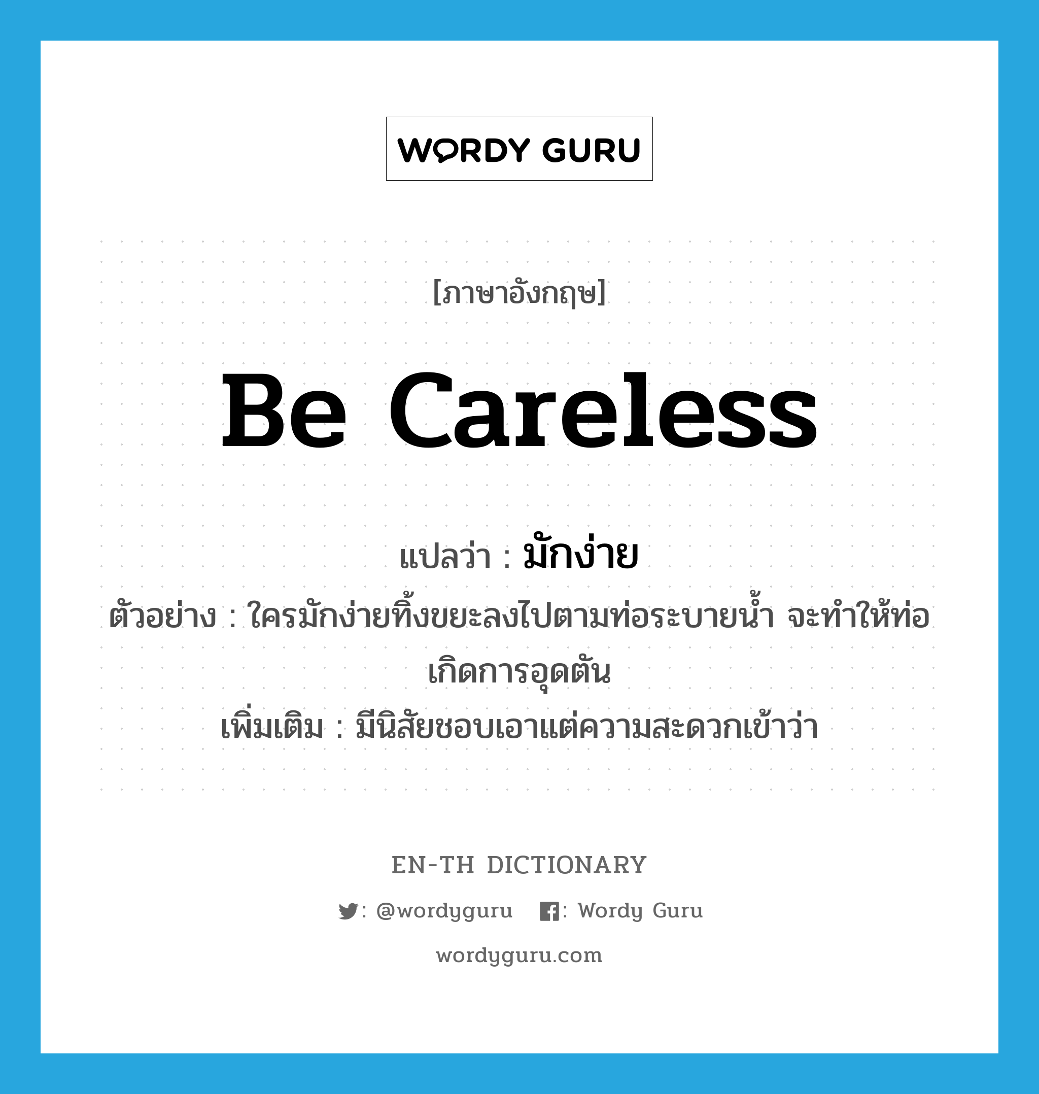 be careless แปลว่า?, คำศัพท์ภาษาอังกฤษ be careless แปลว่า มักง่าย ประเภท V ตัวอย่าง ใครมักง่ายทิ้งขยะลงไปตามท่อระบายน้ำ จะทำให้ท่อเกิดการอุดตัน เพิ่มเติม มีนิสัยชอบเอาแต่ความสะดวกเข้าว่า หมวด V