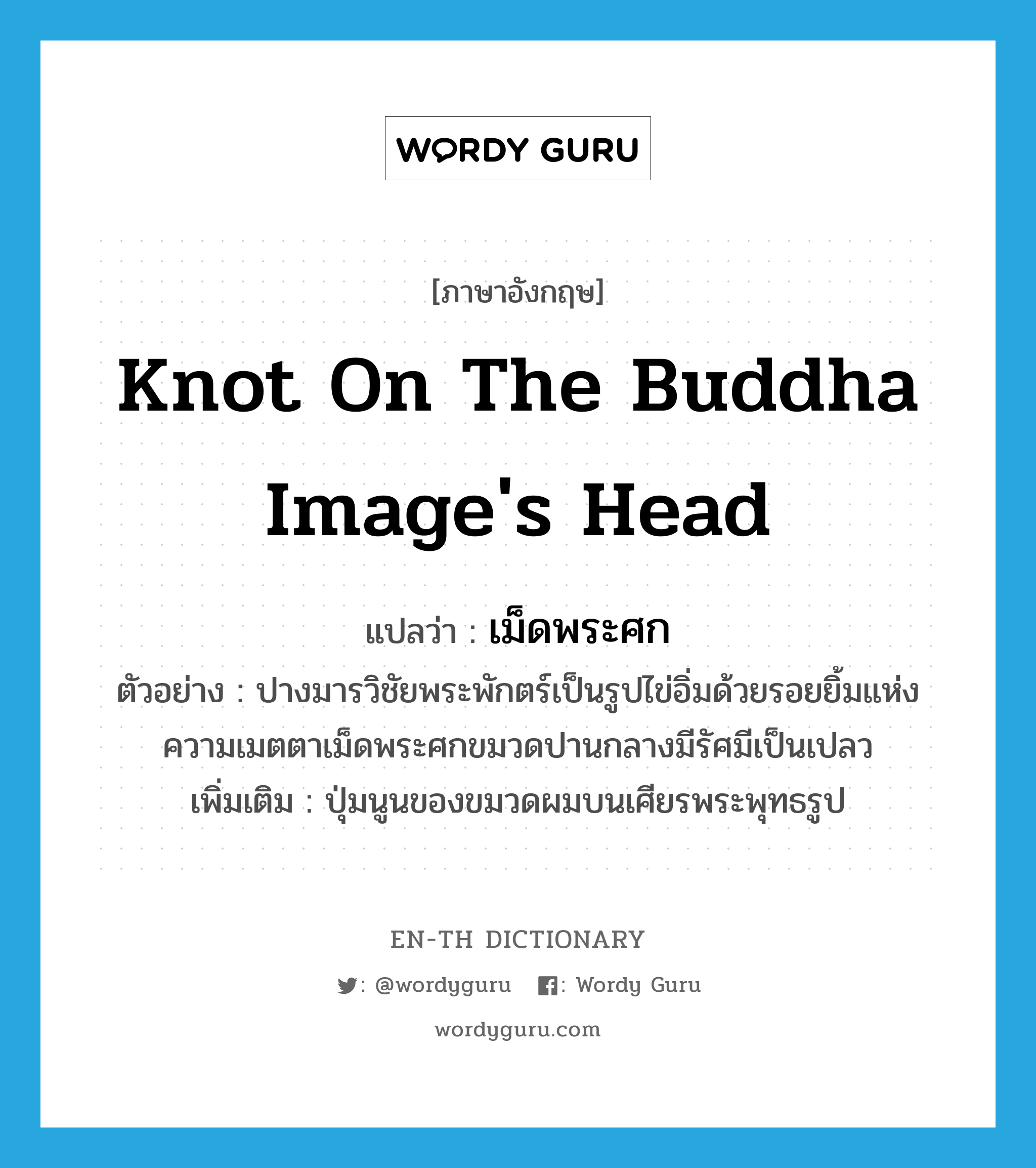 knot on the Buddha image&#39;s head แปลว่า?, คำศัพท์ภาษาอังกฤษ knot on the Buddha image&#39;s head แปลว่า เม็ดพระศก ประเภท N ตัวอย่าง ปางมารวิชัยพระพักตร์เป็นรูปไข่อิ่มด้วยรอยยิ้มแห่งความเมตตาเม็ดพระศกขมวดปานกลางมีรัศมีเป็นเปลว เพิ่มเติม ปุ่มนูนของขมวดผมบนเศียรพระพุทธรูป หมวด N