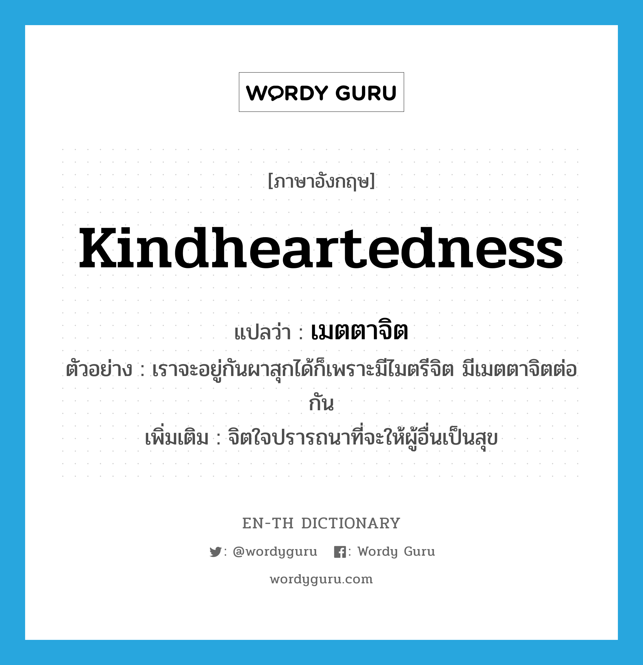 kindheartedness แปลว่า?, คำศัพท์ภาษาอังกฤษ kindheartedness แปลว่า เมตตาจิต ประเภท N ตัวอย่าง เราจะอยู่กันผาสุกได้ก็เพราะมีไมตรีจิต มีเมตตาจิตต่อกัน เพิ่มเติม จิตใจปรารถนาที่จะให้ผู้อื่นเป็นสุข หมวด N