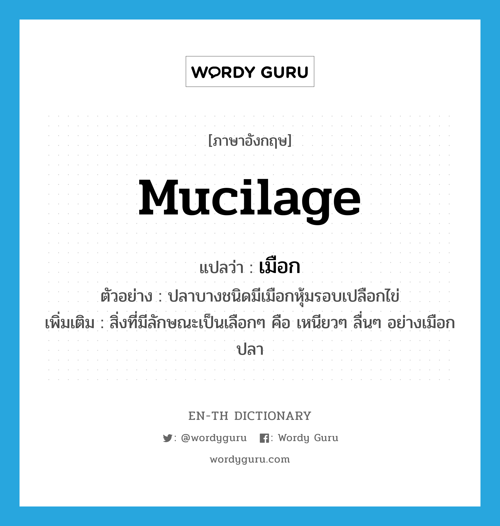 mucilage แปลว่า?, คำศัพท์ภาษาอังกฤษ mucilage แปลว่า เมือก ประเภท N ตัวอย่าง ปลาบางชนิดมีเมือกหุ้มรอบเปลือกไข่ เพิ่มเติม สิ่งที่มีลักษณะเป็นเลือกๆ คือ เหนียวๆ ลื่นๆ อย่างเมือกปลา หมวด N