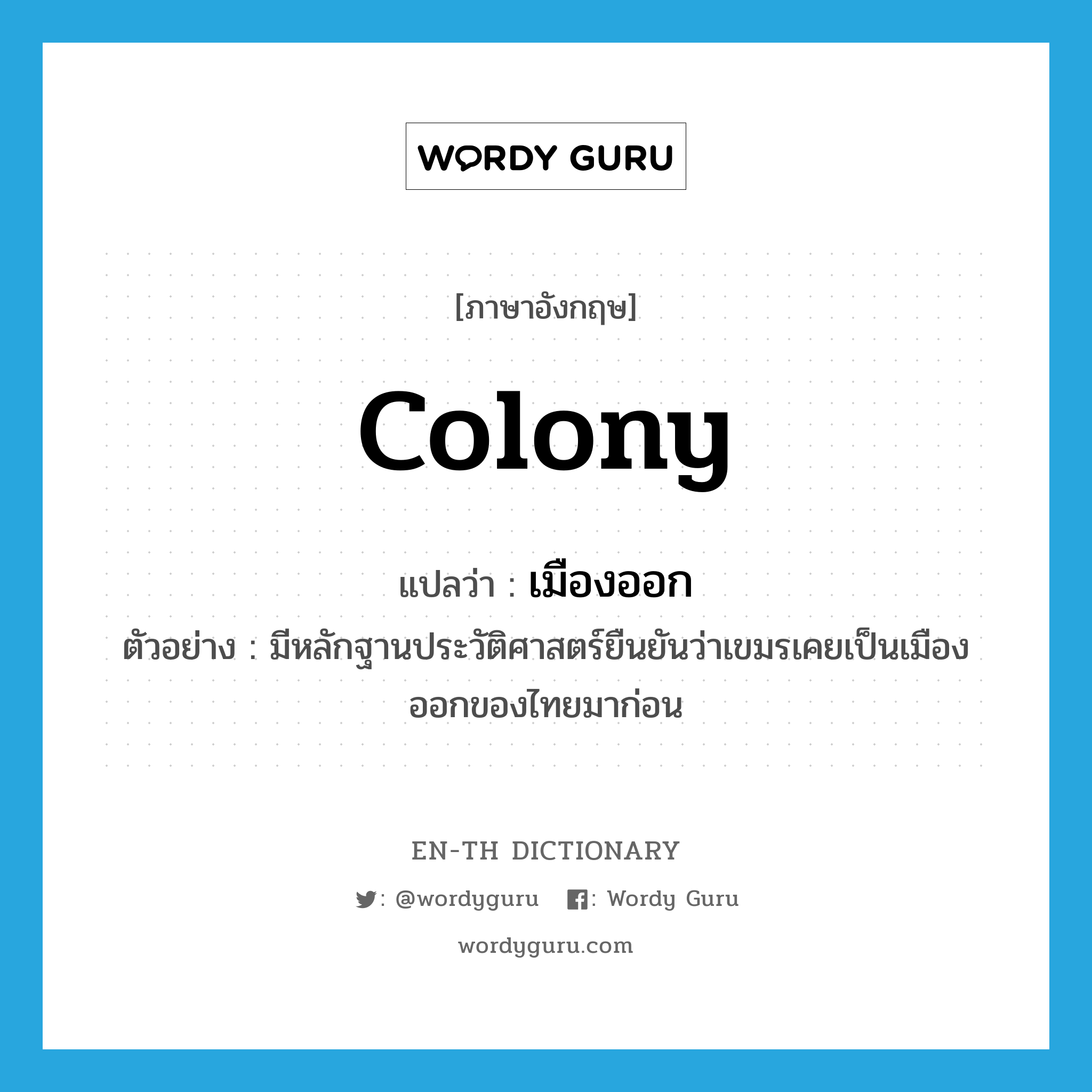 colony แปลว่า?, คำศัพท์ภาษาอังกฤษ colony แปลว่า เมืองออก ประเภท N ตัวอย่าง มีหลักฐานประวัติศาสตร์ยืนยันว่าเขมรเคยเป็นเมืองออกของไทยมาก่อน หมวด N