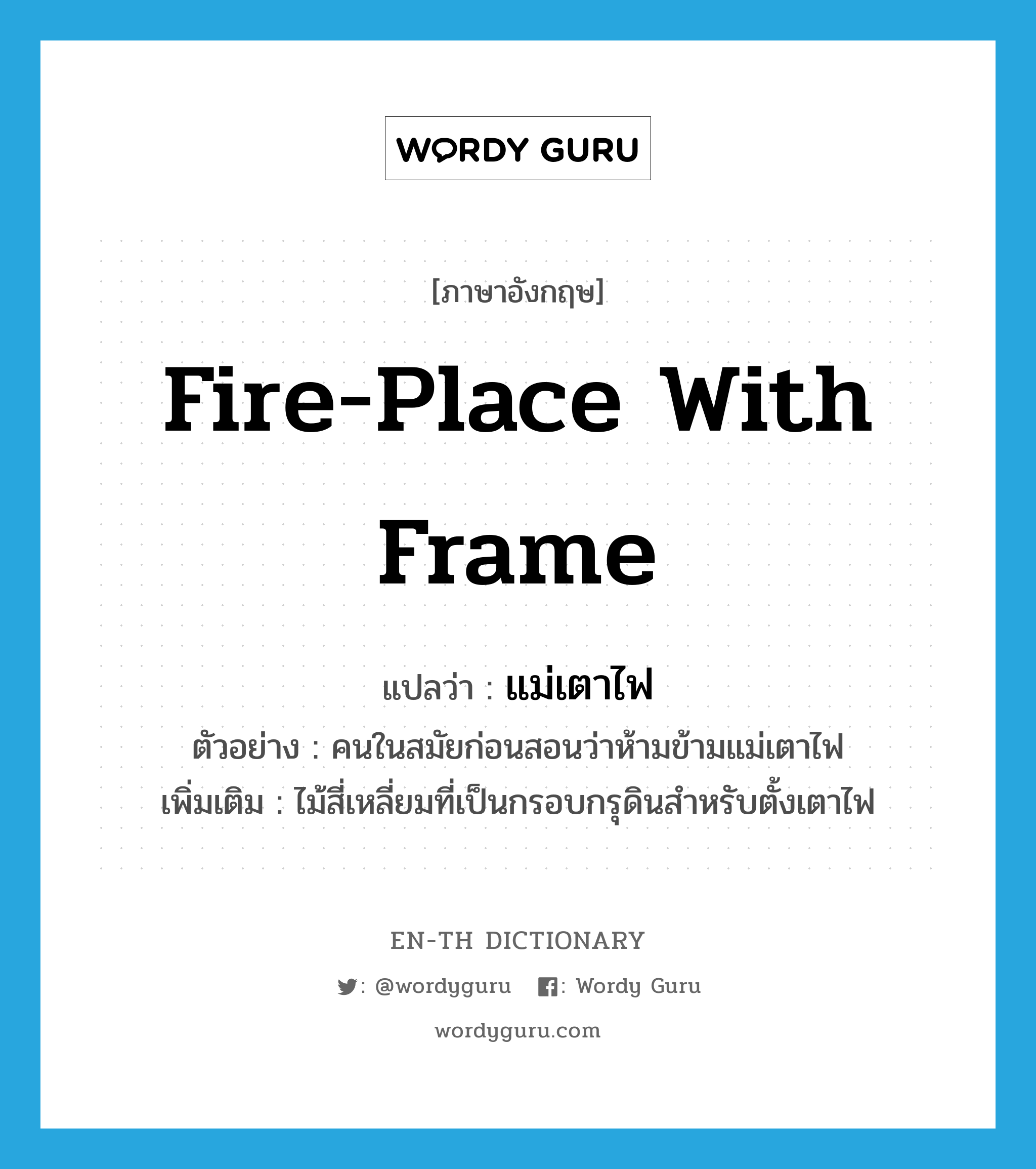 fire-place with frame แปลว่า?, คำศัพท์ภาษาอังกฤษ fire-place with frame แปลว่า แม่เตาไฟ ประเภท N ตัวอย่าง คนในสมัยก่อนสอนว่าห้ามข้ามแม่เตาไฟ เพิ่มเติม ไม้สี่เหลี่ยมที่เป็นกรอบกรุดินสำหรับตั้งเตาไฟ หมวด N