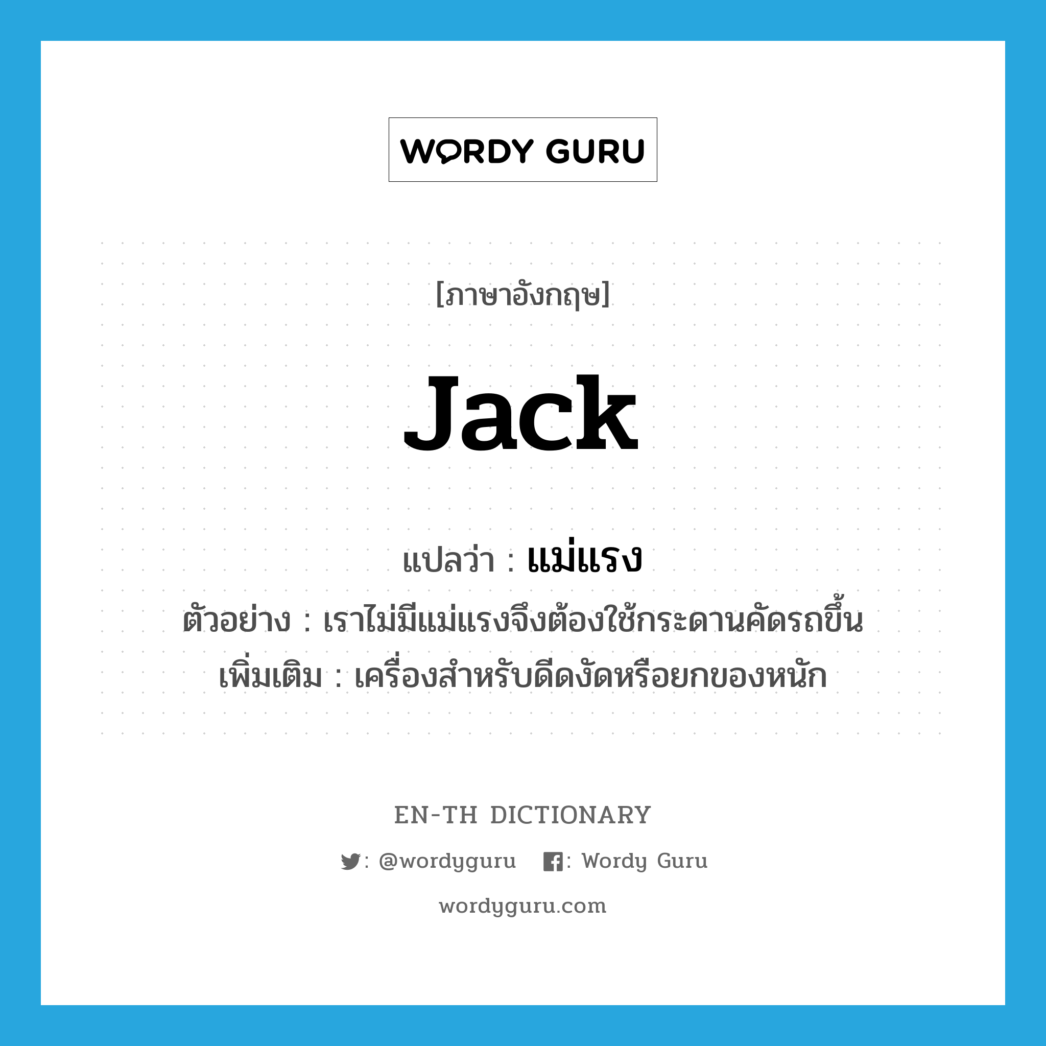 jack แปลว่า?, คำศัพท์ภาษาอังกฤษ jack แปลว่า แม่แรง ประเภท N ตัวอย่าง เราไม่มีแม่แรงจึงต้องใช้กระดานคัดรถขึ้น เพิ่มเติม เครื่องสำหรับดีดงัดหรือยกของหนัก หมวด N