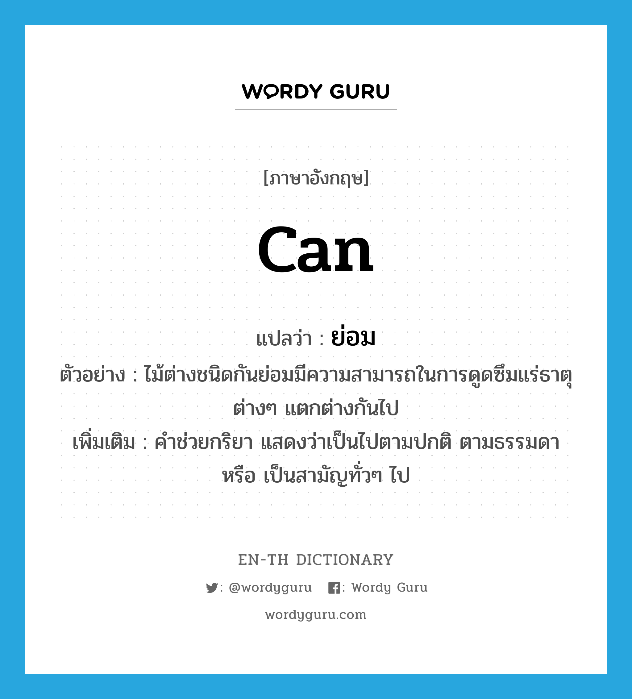 can แปลว่า?, คำศัพท์ภาษาอังกฤษ can แปลว่า ย่อม ประเภท AUX ตัวอย่าง ไม้ต่างชนิดกันย่อมมีความสามารถในการดูดซึมแร่ธาตุต่างๆ แตกต่างกันไป เพิ่มเติม คำช่วยกริยา แสดงว่าเป็นไปตามปกติ ตามธรรมดา หรือ เป็นสามัญทั่วๆ ไป หมวด AUX