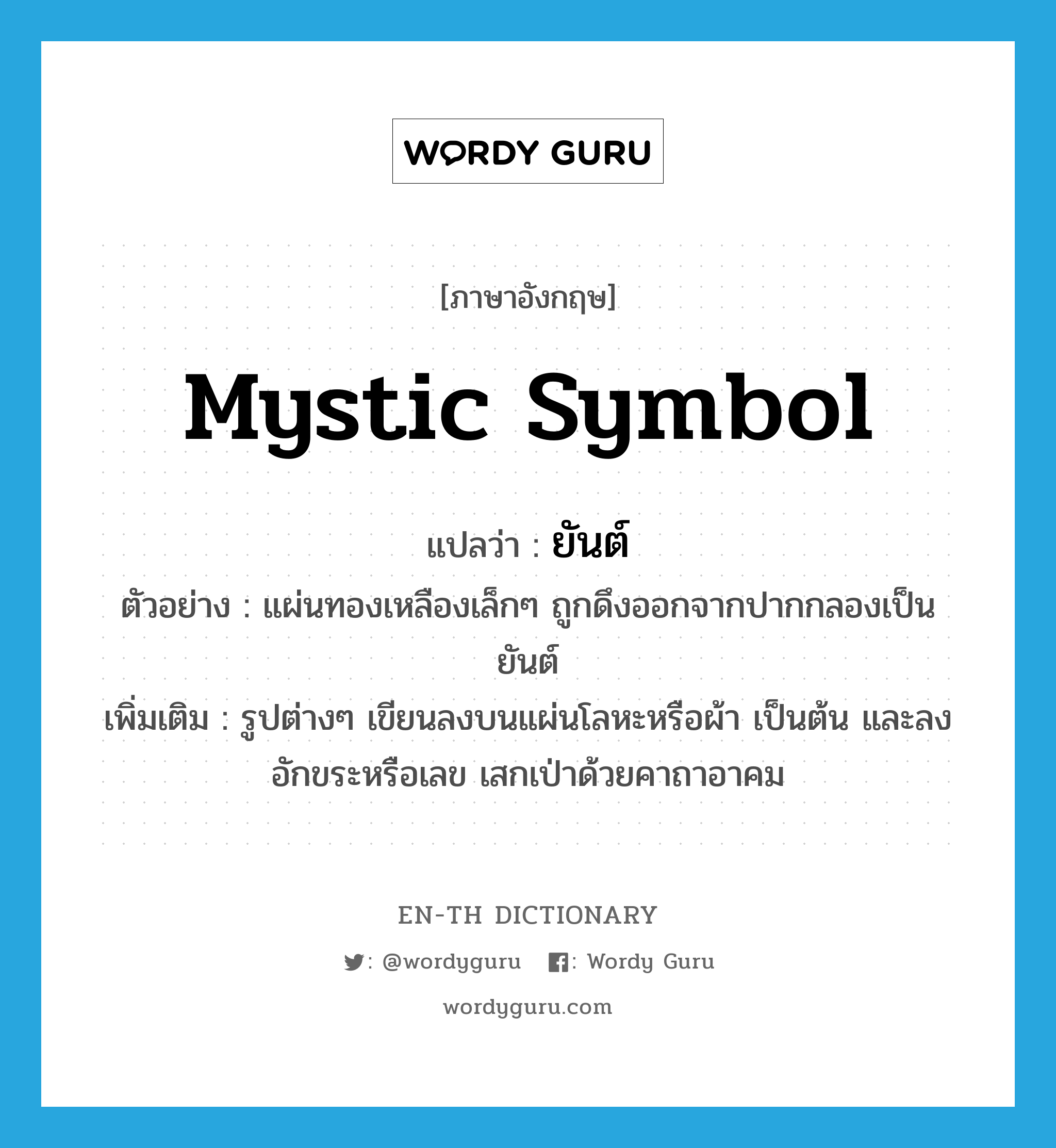 mystic symbol แปลว่า?, คำศัพท์ภาษาอังกฤษ mystic symbol แปลว่า ยันต์ ประเภท N ตัวอย่าง แผ่นทองเหลืองเล็กๆ ถูกดึงออกจากปากกลองเป็นยันต์ เพิ่มเติม รูปต่างๆ เขียนลงบนแผ่นโลหะหรือผ้า เป็นต้น และลงอักขระหรือเลข เสกเป่าด้วยคาถาอาคม หมวด N