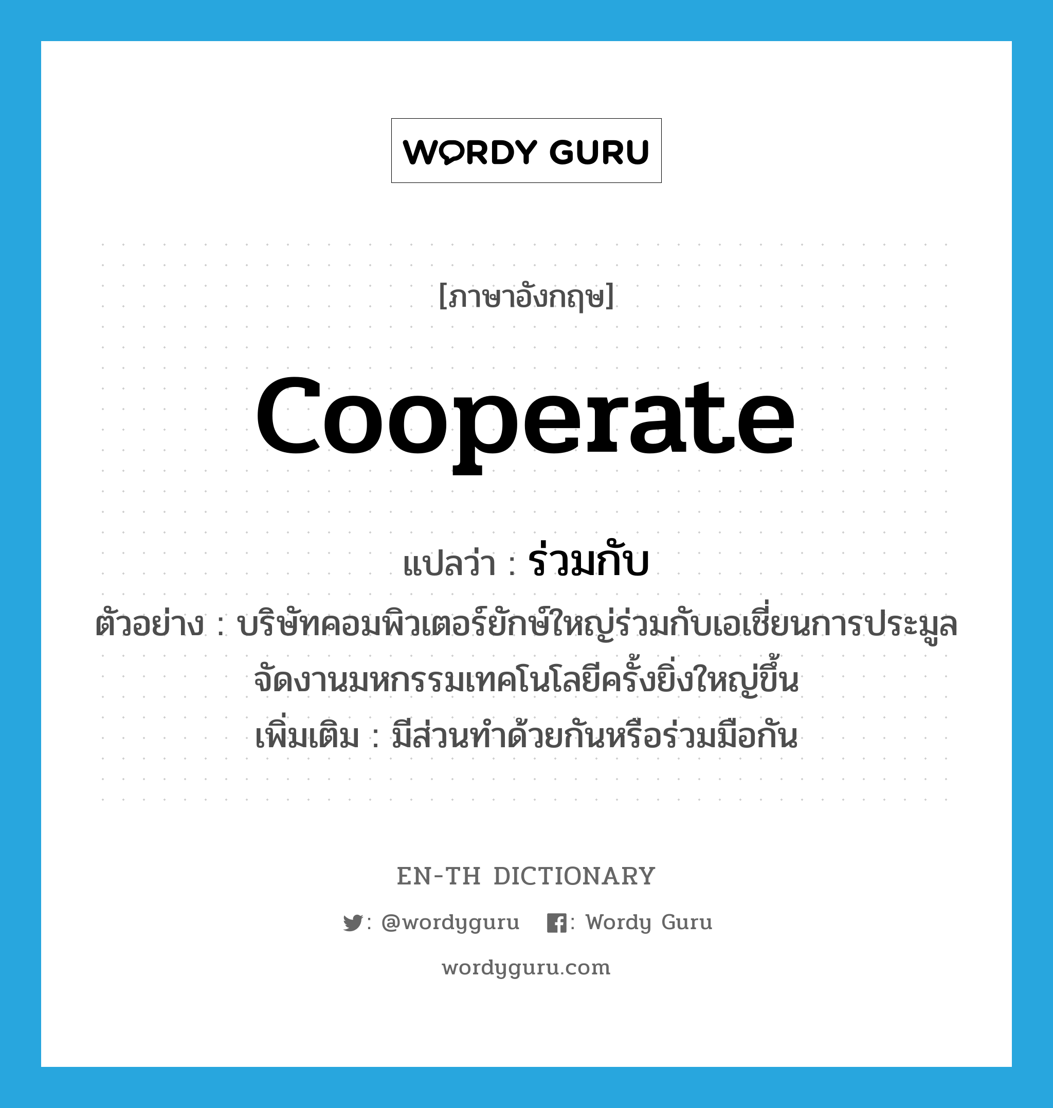 cooperate แปลว่า?, คำศัพท์ภาษาอังกฤษ cooperate แปลว่า ร่วมกับ ประเภท V ตัวอย่าง บริษัทคอมพิวเตอร์ยักษ์ใหญ่ร่วมกับเอเชี่ยนการประมูล จัดงานมหกรรมเทคโนโลยีครั้งยิ่งใหญ่ขึ้น เพิ่มเติม มีส่วนทำด้วยกันหรือร่วมมือกัน หมวด V