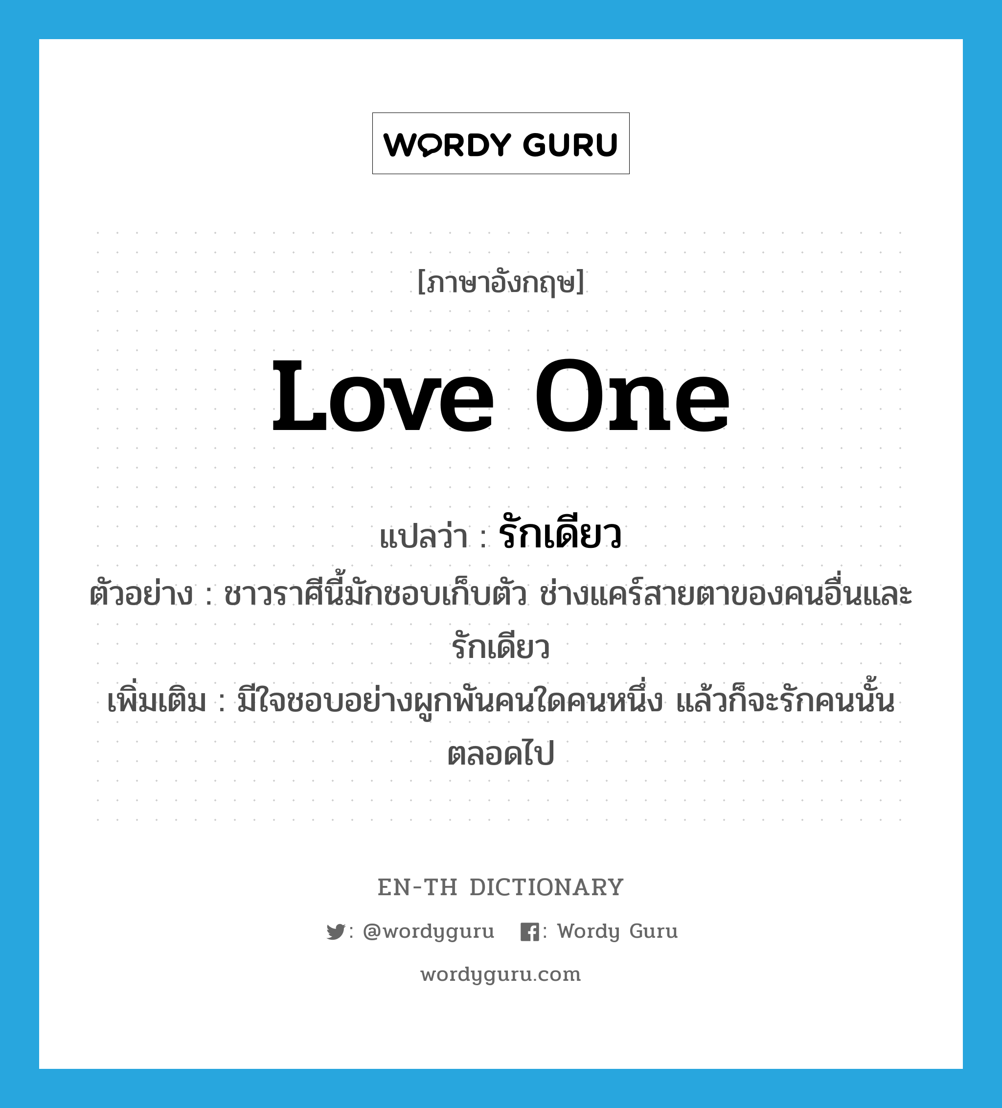 love one แปลว่า?, คำศัพท์ภาษาอังกฤษ love one แปลว่า รักเดียว ประเภท V ตัวอย่าง ชาวราศีนี้มักชอบเก็บตัว ช่างแคร์สายตาของคนอื่นและรักเดียว เพิ่มเติม มีใจชอบอย่างผูกพันคนใดคนหนึ่ง แล้วก็จะรักคนนั้นตลอดไป หมวด V