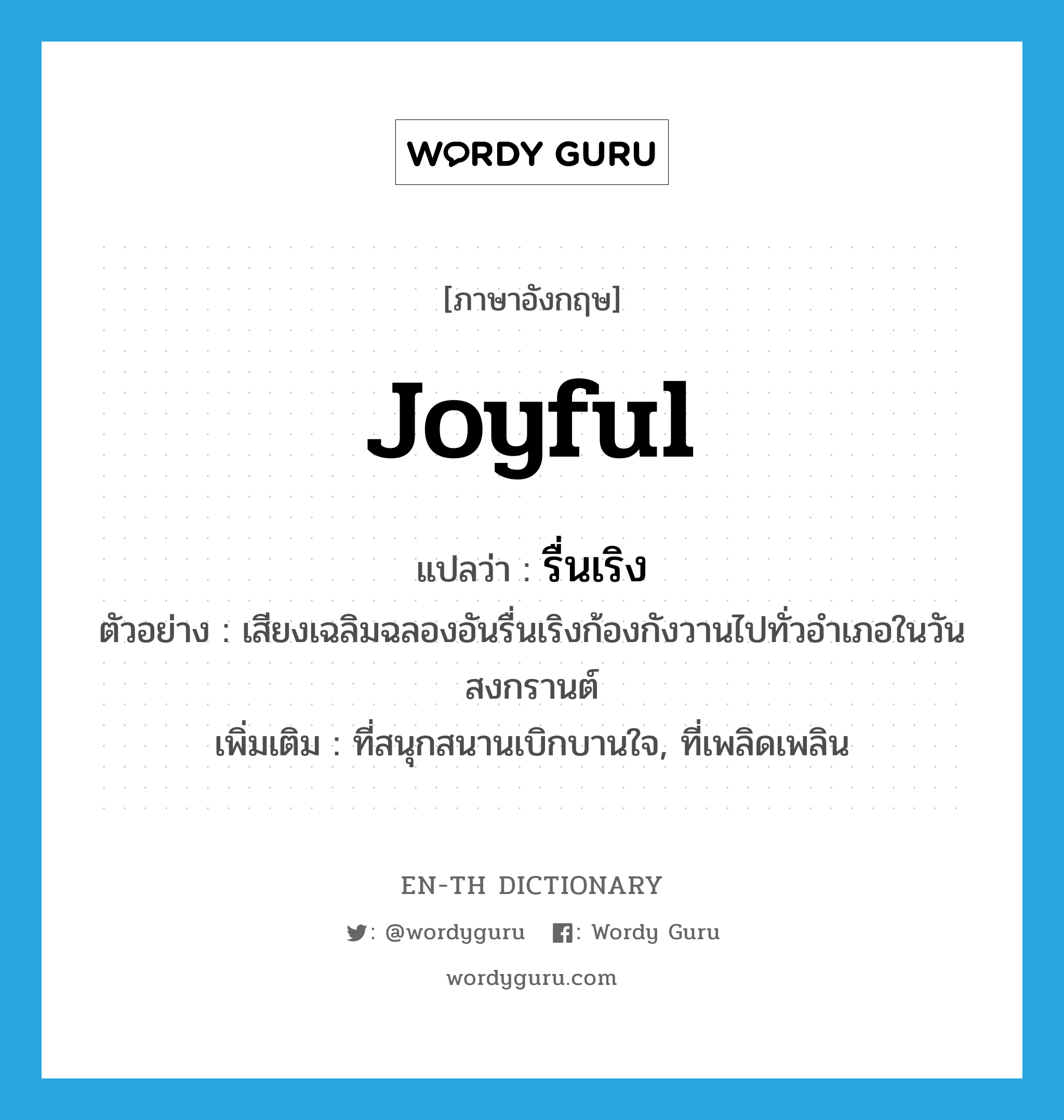 joyful แปลว่า?, คำศัพท์ภาษาอังกฤษ joyful แปลว่า รื่นเริง ประเภท ADJ ตัวอย่าง เสียงเฉลิมฉลองอันรื่นเริงก้องกังวานไปทั่วอำเภอในวันสงกรานต์ เพิ่มเติม ที่สนุกสนานเบิกบานใจ, ที่เพลิดเพลิน หมวด ADJ