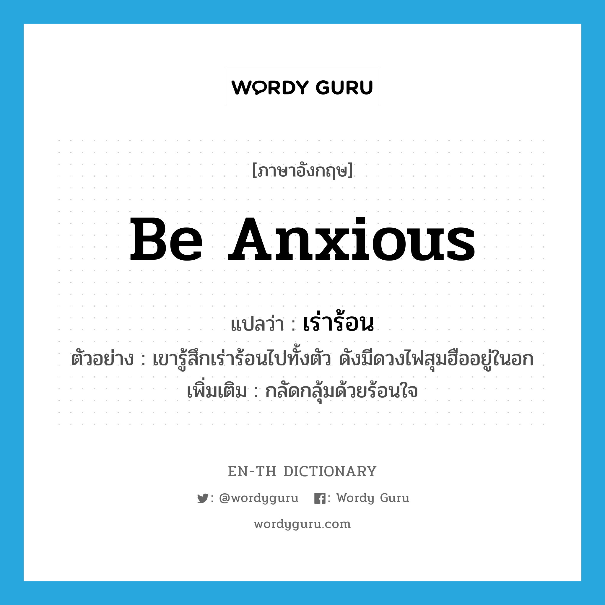 be anxious แปลว่า?, คำศัพท์ภาษาอังกฤษ be anxious แปลว่า เร่าร้อน ประเภท V ตัวอย่าง เขารู้สึกเร่าร้อนไปทั้งตัว ดังมีดวงไฟสุมฮืออยู่ในอก เพิ่มเติม กลัดกลุ้มด้วยร้อนใจ หมวด V