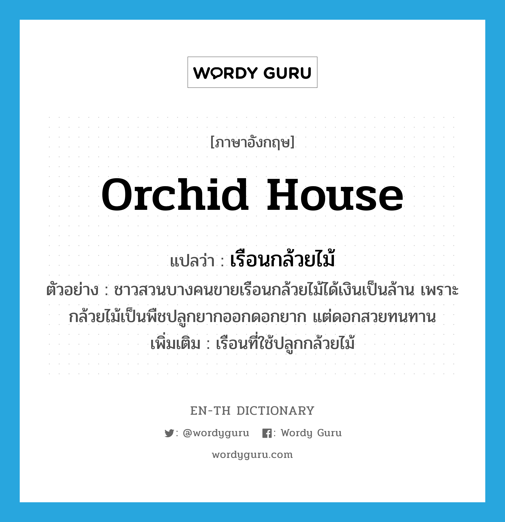 orchid house แปลว่า?, คำศัพท์ภาษาอังกฤษ orchid house แปลว่า เรือนกล้วยไม้ ประเภท N ตัวอย่าง ชาวสวนบางคนขายเรือนกล้วยไม้ได้เงินเป็นล้าน เพราะกล้วยไม้เป็นพืชปลูกยากออกดอกยาก แต่ดอกสวยทนทาน เพิ่มเติม เรือนที่ใช้ปลูกกล้วยไม้ หมวด N