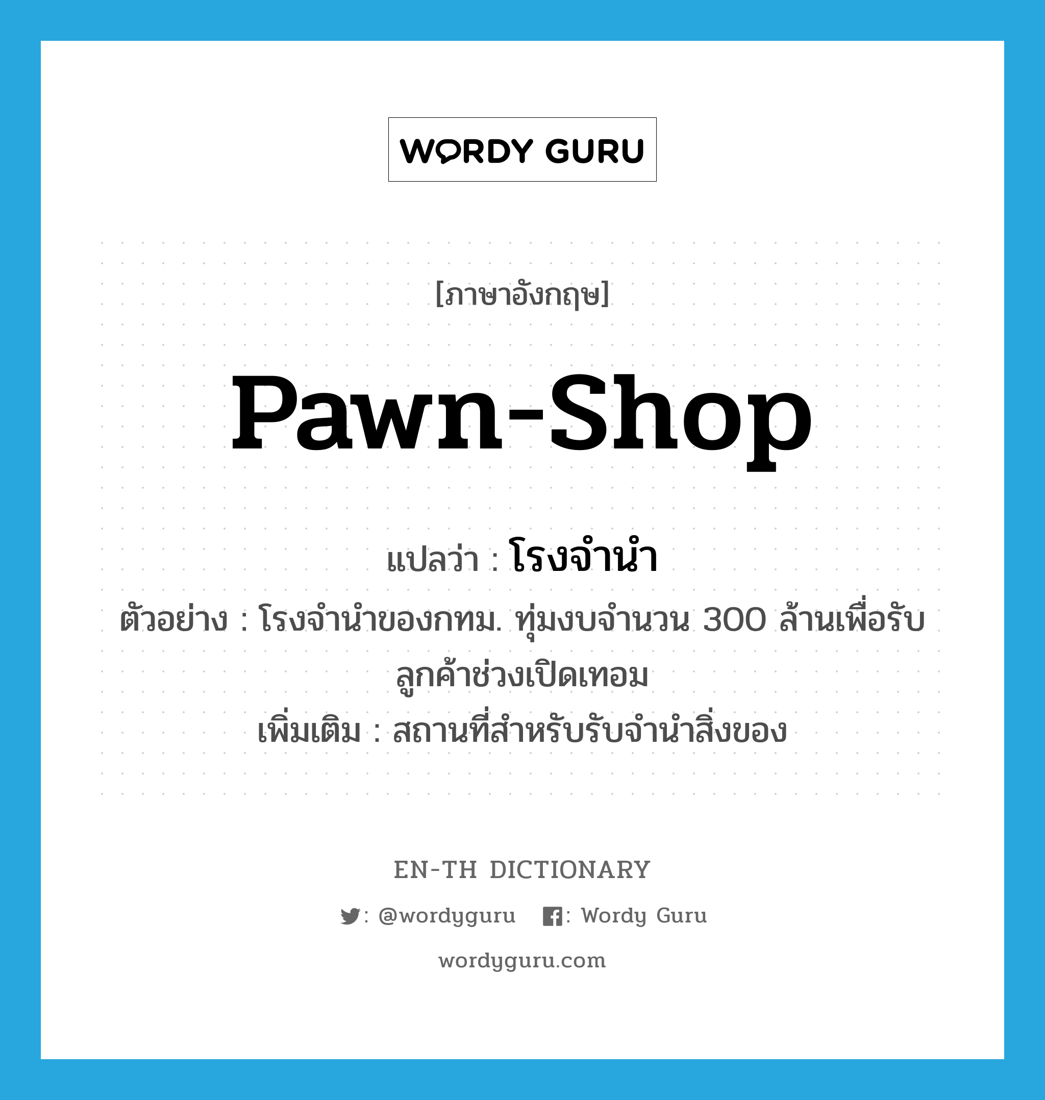 pawn-shop แปลว่า?, คำศัพท์ภาษาอังกฤษ pawn-shop แปลว่า โรงจำนำ ประเภท N ตัวอย่าง โรงจำนำของกทม. ทุ่มงบจำนวน 300 ล้านเพื่อรับลูกค้าช่วงเปิดเทอม เพิ่มเติม สถานที่สำหรับรับจำนำสิ่งของ หมวด N