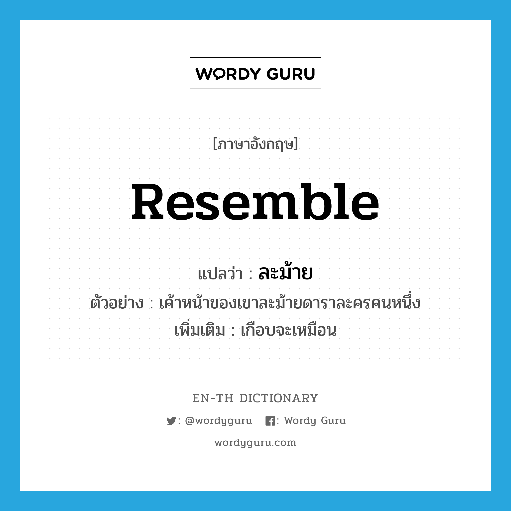 resemble แปลว่า?, คำศัพท์ภาษาอังกฤษ resemble แปลว่า ละม้าย ประเภท V ตัวอย่าง เค้าหน้าของเขาละม้ายดาราละครคนหนึ่ง เพิ่มเติม เกือบจะเหมือน หมวด V