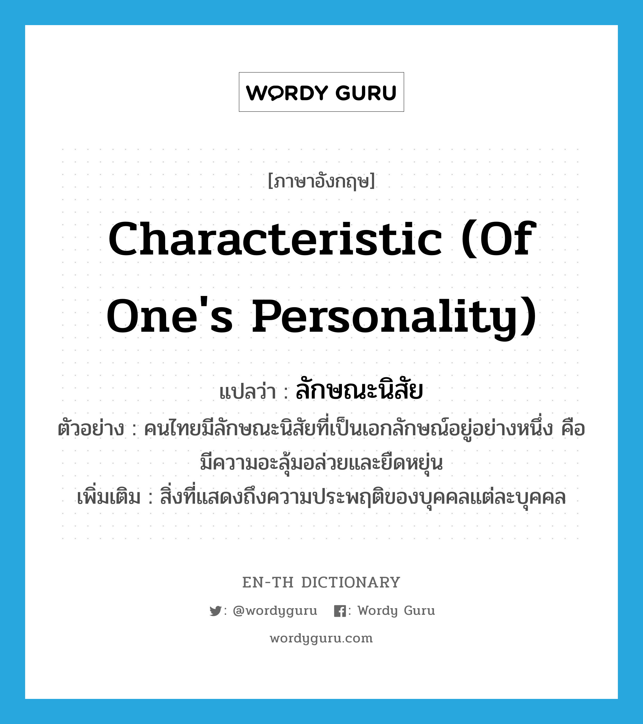 characteristic (of one&#39;s personality) แปลว่า?, คำศัพท์ภาษาอังกฤษ characteristic (of one&#39;s personality) แปลว่า ลักษณะนิสัย ประเภท N ตัวอย่าง คนไทยมีลักษณะนิสัยที่เป็นเอกลักษณ์อยู่อย่างหนึ่ง คือ มีความอะลุ้มอล่วยและยืดหยุ่น เพิ่มเติม สิ่งที่แสดงถึงความประพฤติของบุคคลแต่ละบุคคล หมวด N