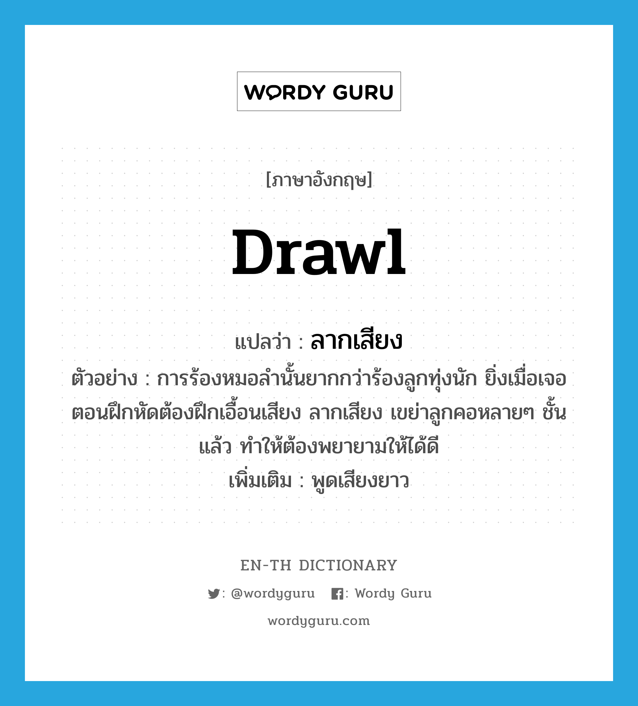 drawl แปลว่า?, คำศัพท์ภาษาอังกฤษ drawl แปลว่า ลากเสียง ประเภท V ตัวอย่าง การร้องหมอลำนั้นยากกว่าร้องลูกทุ่งนัก ยิ่งเมื่อเจอตอนฝึกหัดต้องฝึกเอื้อนเสียง ลากเสียง เขย่าลูกคอหลายๆ ชั้นแล้ว ทำให้ต้องพยายามให้ได้ดี เพิ่มเติม พูดเสียงยาว หมวด V