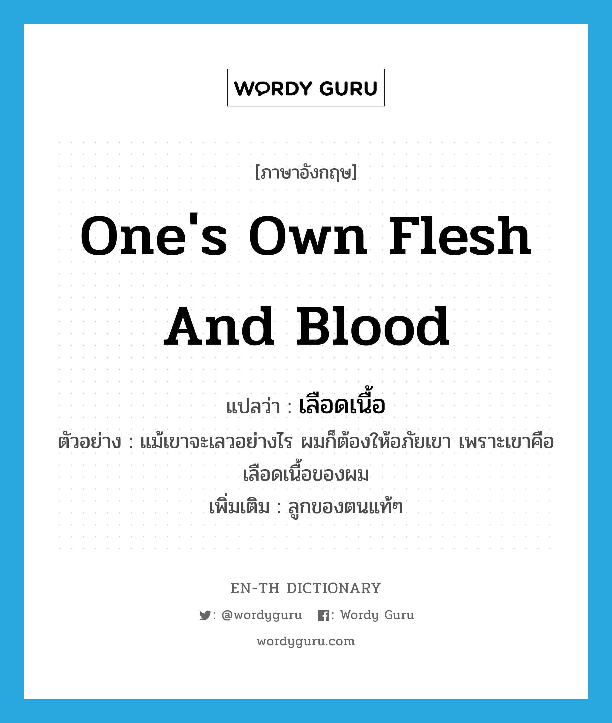 one&#39;s own flesh and blood แปลว่า?, คำศัพท์ภาษาอังกฤษ one&#39;s own flesh and blood แปลว่า เลือดเนื้อ ประเภท N ตัวอย่าง แม้เขาจะเลวอย่างไร ผมก็ต้องให้อภัยเขา เพราะเขาคือเลือดเนื้อของผม เพิ่มเติม ลูกของตนแท้ๆ หมวด N