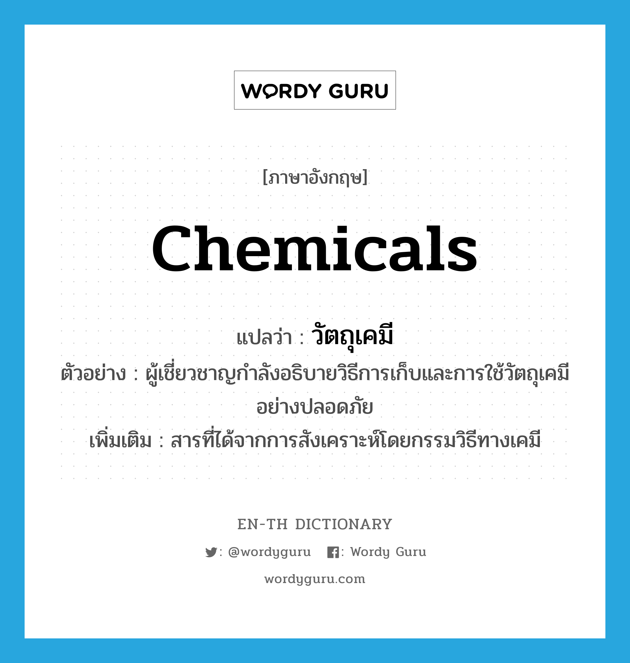 chemicals แปลว่า?, คำศัพท์ภาษาอังกฤษ chemicals แปลว่า วัตถุเคมี ประเภท N ตัวอย่าง ผู้เชี่ยวชาญกำลังอธิบายวิธีการเก็บและการใช้วัตถุเคมีอย่างปลอดภัย เพิ่มเติม สารที่ได้จากการสังเคราะห์โดยกรรมวิธีทางเคมี หมวด N