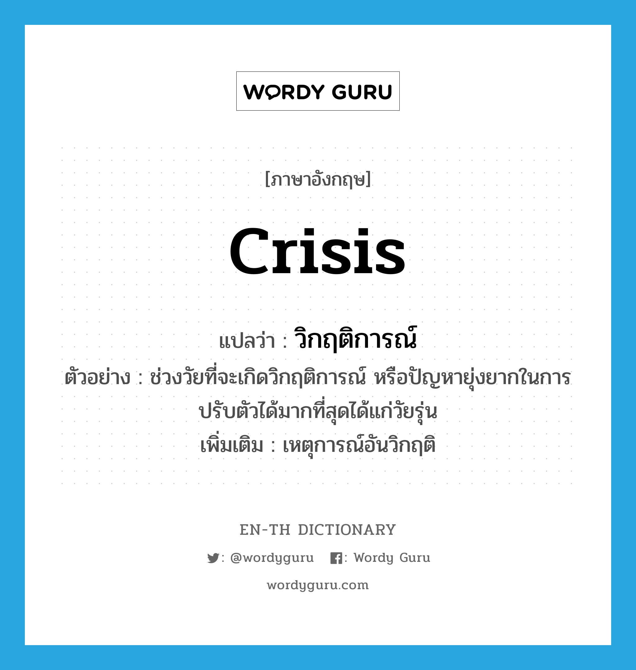 crisis แปลว่า?, คำศัพท์ภาษาอังกฤษ crisis แปลว่า วิกฤติการณ์ ประเภท N ตัวอย่าง ช่วงวัยที่จะเกิดวิกฤติการณ์ หรือปัญหายุ่งยากในการปรับตัวได้มากที่สุดได้แก่วัยรุ่น เพิ่มเติม เหตุการณ์อันวิกฤติ หมวด N