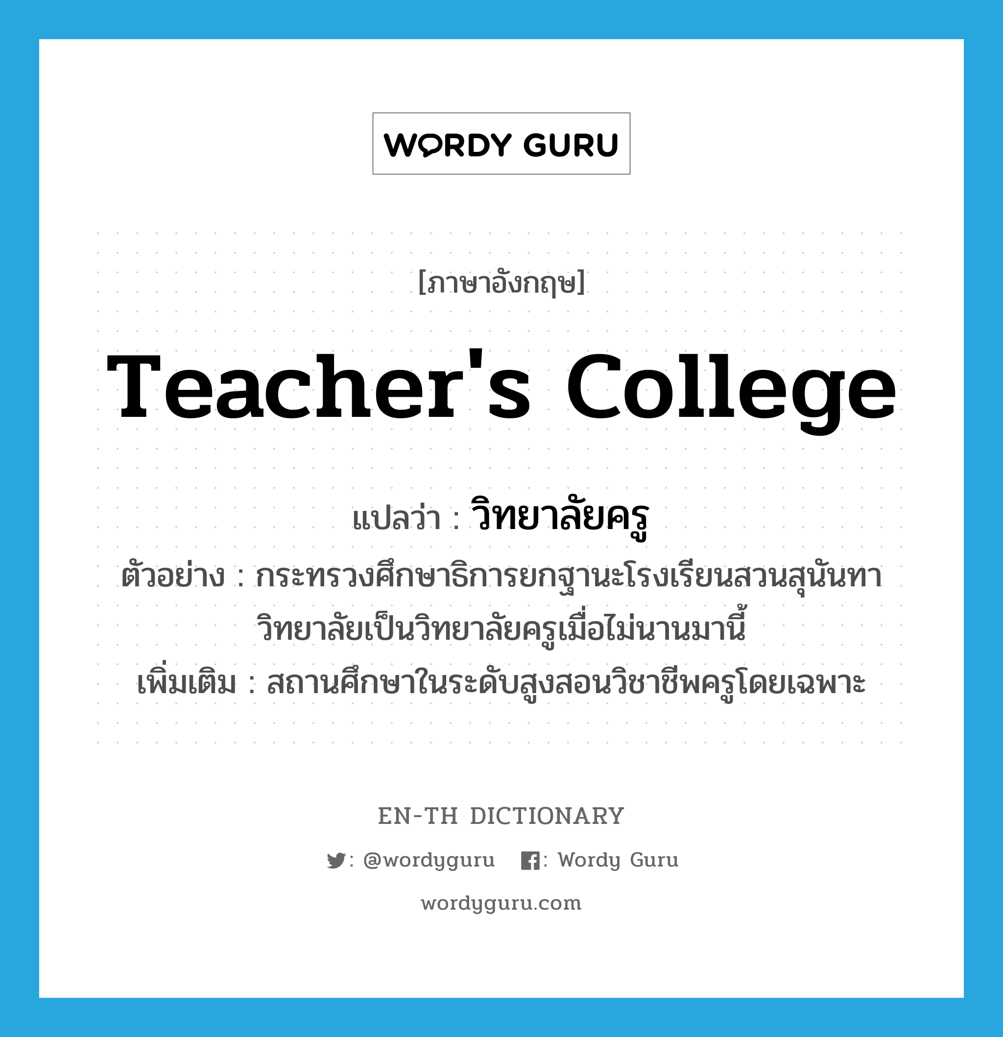 teacher&#39;s college แปลว่า?, คำศัพท์ภาษาอังกฤษ teacher&#39;s college แปลว่า วิทยาลัยครู ประเภท N ตัวอย่าง กระทรวงศึกษาธิการยกฐานะโรงเรียนสวนสุนันทาวิทยาลัยเป็นวิทยาลัยครูเมื่อไม่นานมานี้ เพิ่มเติม สถานศึกษาในระดับสูงสอนวิชาชีพครูโดยเฉพาะ หมวด N