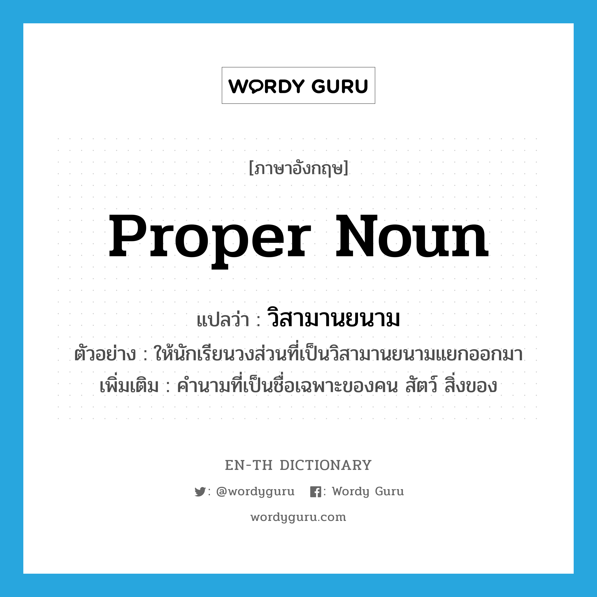 proper noun แปลว่า?, คำศัพท์ภาษาอังกฤษ proper noun แปลว่า วิสามานยนาม ประเภท N ตัวอย่าง ให้นักเรียนวงส่วนที่เป็นวิสามานยนามแยกออกมา เพิ่มเติม คำนามที่เป็นชื่อเฉพาะของคน สัตว์ สิ่งของ หมวด N