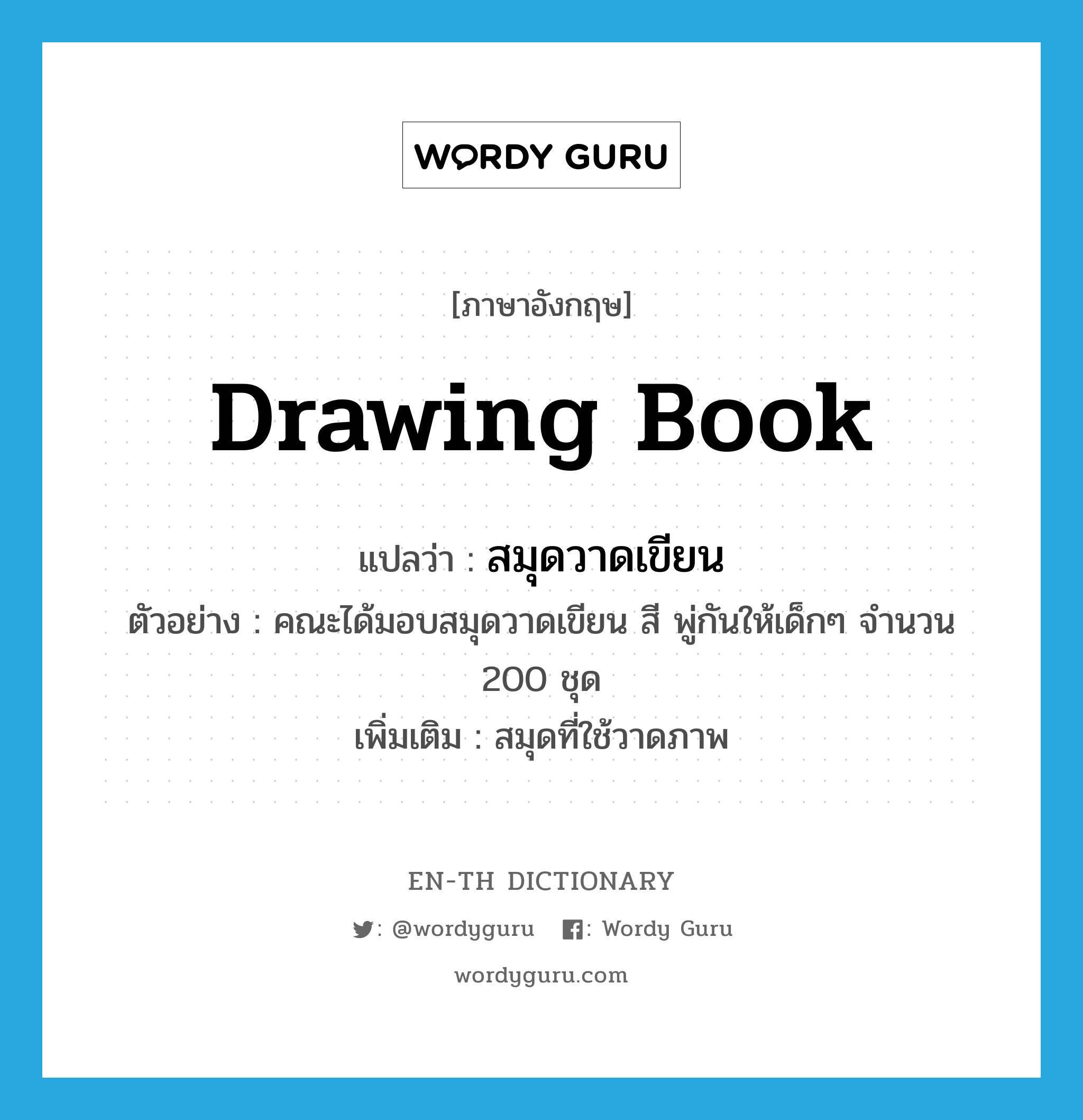 drawing book แปลว่า?, คำศัพท์ภาษาอังกฤษ drawing book แปลว่า สมุดวาดเขียน ประเภท N ตัวอย่าง คณะได้มอบสมุดวาดเขียน สี พู่กันให้เด็กๆ จำนวน 200 ชุด เพิ่มเติม สมุดที่ใช้วาดภาพ หมวด N