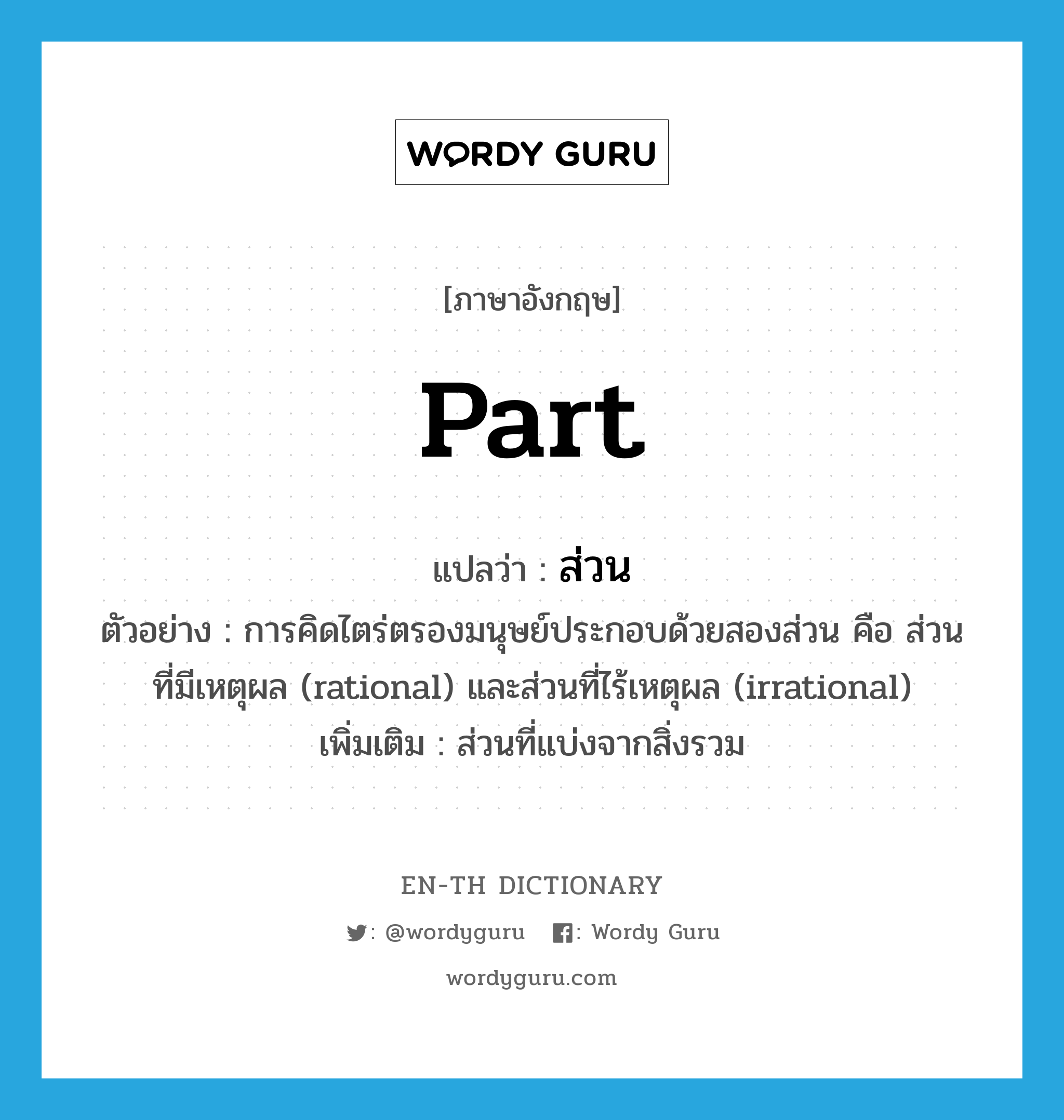 part แปลว่า?, คำศัพท์ภาษาอังกฤษ part แปลว่า ส่วน ประเภท N ตัวอย่าง การคิดไตร่ตรองมนุษย์ประกอบด้วยสองส่วน คือ ส่วนที่มีเหตุผล (rational) และส่วนที่ไร้เหตุผล (irrational) เพิ่มเติม ส่วนที่แบ่งจากสิ่งรวม หมวด N