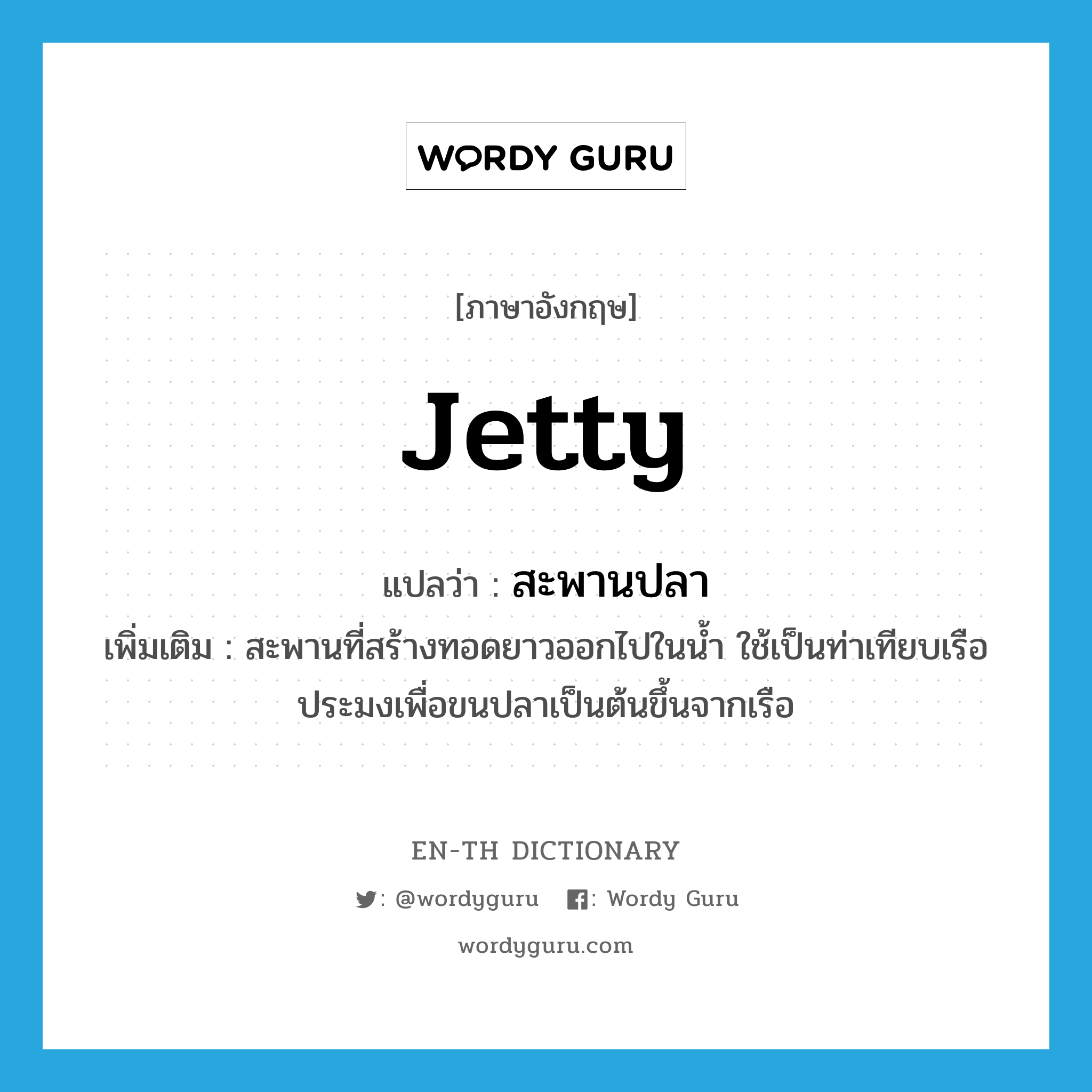 jetty แปลว่า?, คำศัพท์ภาษาอังกฤษ jetty แปลว่า สะพานปลา ประเภท N เพิ่มเติม สะพานที่สร้างทอดยาวออกไปในน้ำ ใช้เป็นท่าเทียบเรือประมงเพื่อขนปลาเป็นต้นขึ้นจากเรือ หมวด N