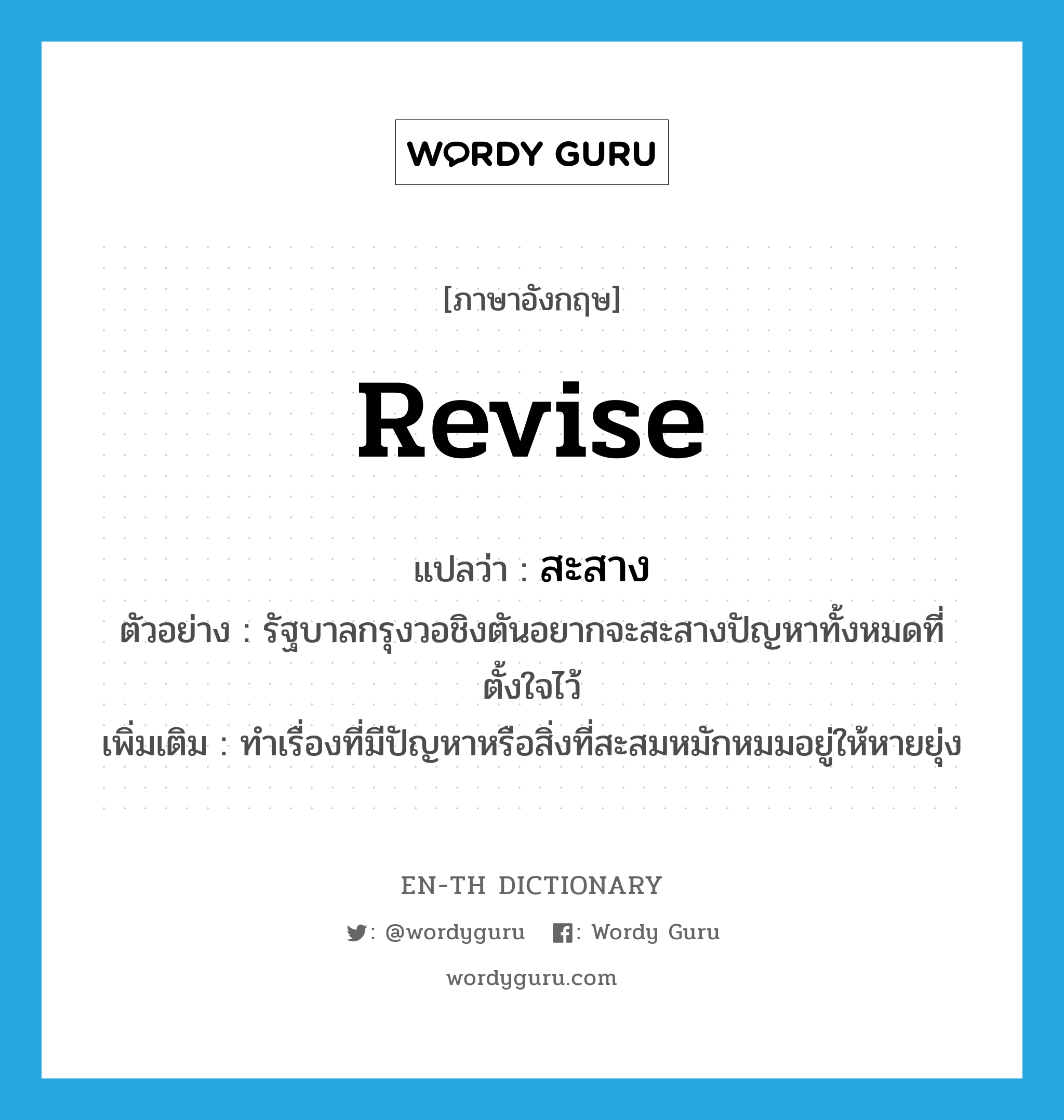 revise แปลว่า?, คำศัพท์ภาษาอังกฤษ revise แปลว่า สะสาง ประเภท V ตัวอย่าง รัฐบาลกรุงวอชิงตันอยากจะสะสางปัญหาทั้งหมดที่ตั้งใจไว้ เพิ่มเติม ทำเรื่องที่มีปัญหาหรือสิ่งที่สะสมหมักหมมอยู่ให้หายยุ่ง หมวด V