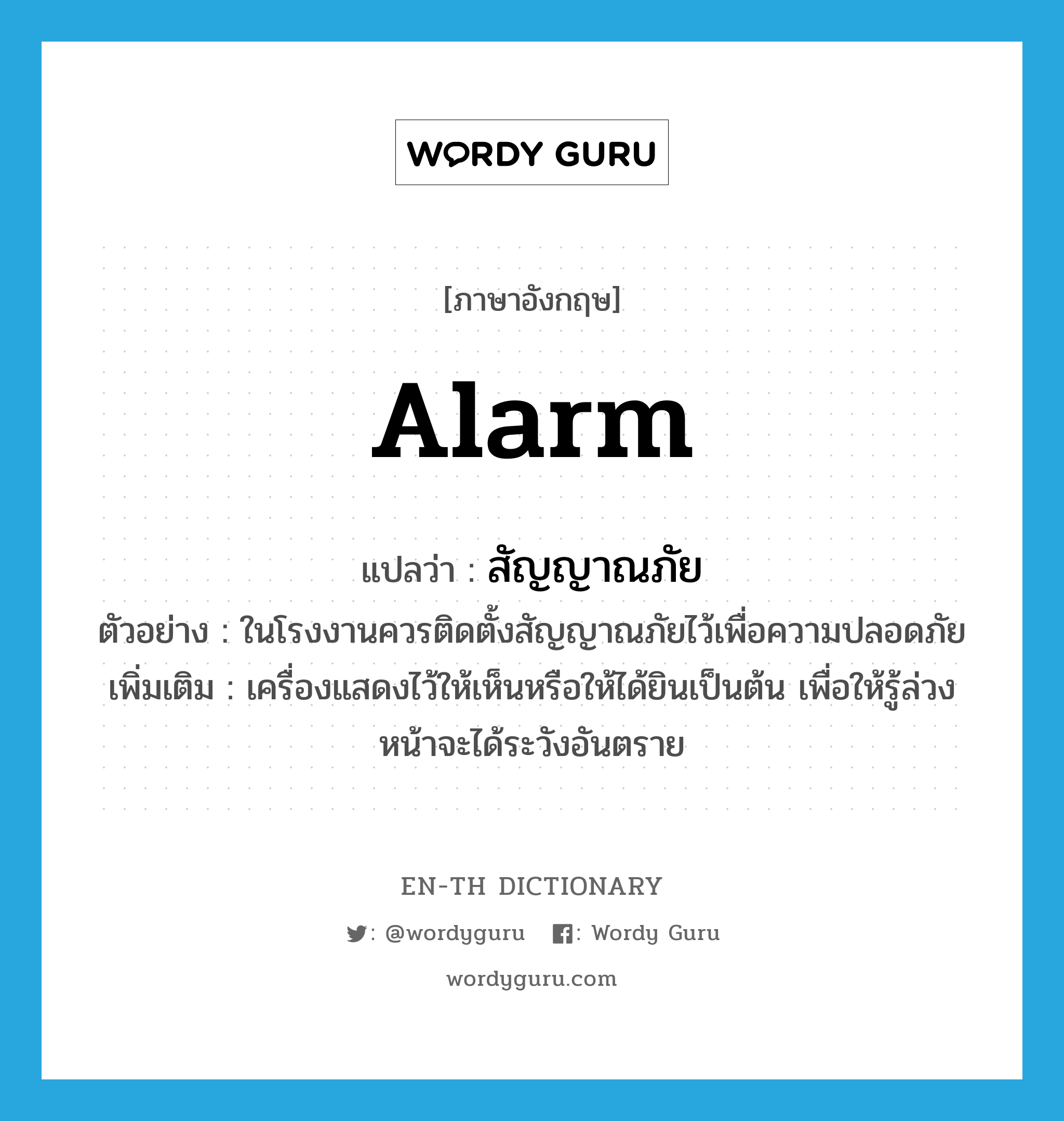 alarm แปลว่า?, คำศัพท์ภาษาอังกฤษ alarm แปลว่า สัญญาณภัย ประเภท N ตัวอย่าง ในโรงงานควรติดตั้งสัญญาณภัยไว้เพื่อความปลอดภัย เพิ่มเติม เครื่องแสดงไว้ให้เห็นหรือให้ได้ยินเป็นต้น เพื่อให้รู้ล่วงหน้าจะได้ระวังอันตราย หมวด N