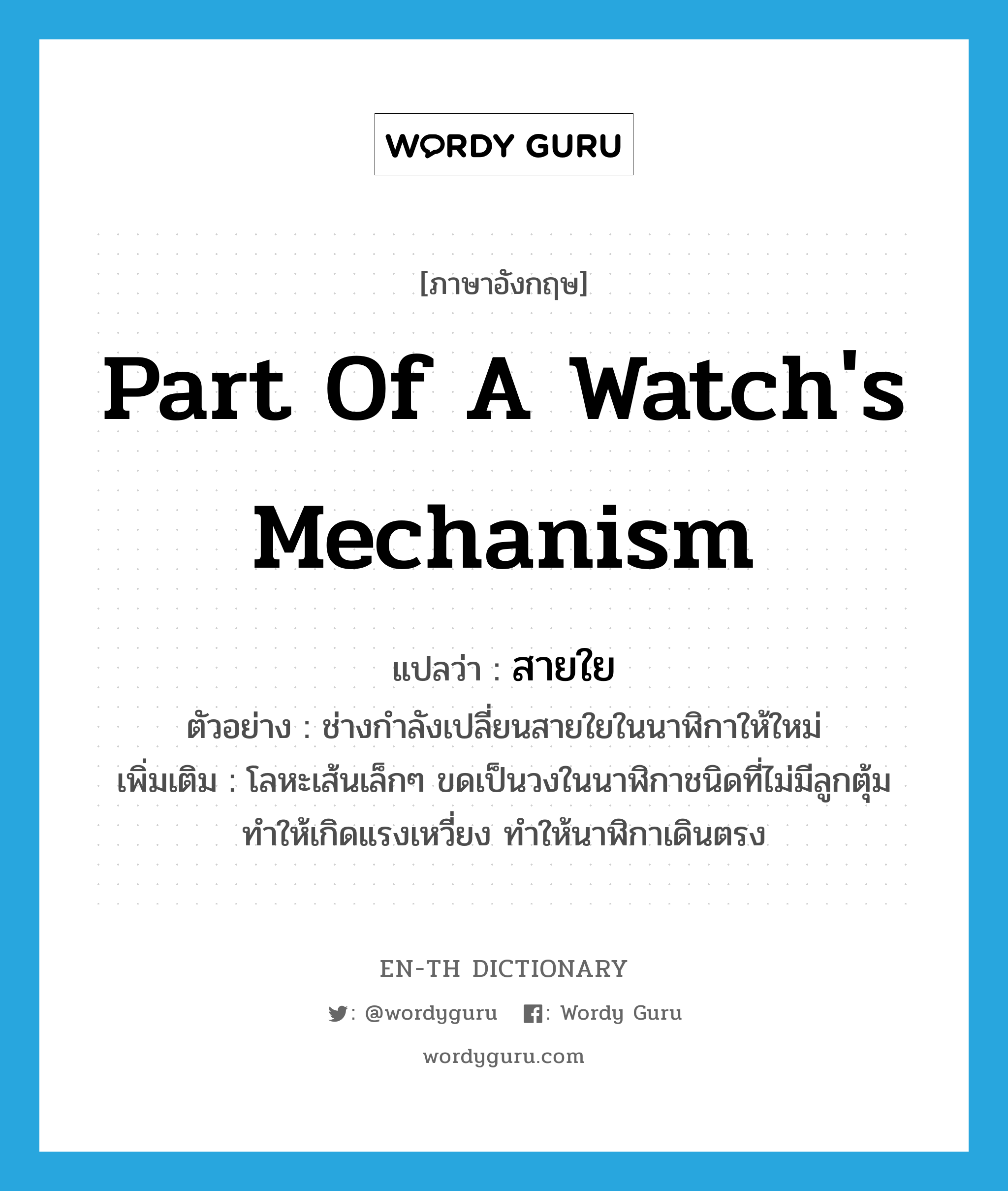 part of a watch&#39;s mechanism แปลว่า?, คำศัพท์ภาษาอังกฤษ part of a watch&#39;s mechanism แปลว่า สายใย ประเภท N ตัวอย่าง ช่างกำลังเปลี่ยนสายใยในนาฬิกาให้ใหม่ เพิ่มเติม โลหะเส้นเล็กๆ ขดเป็นวงในนาฬิกาชนิดที่ไม่มีลูกตุ้มทำให้เกิดแรงเหวี่ยง ทำให้นาฬิกาเดินตรง หมวด N