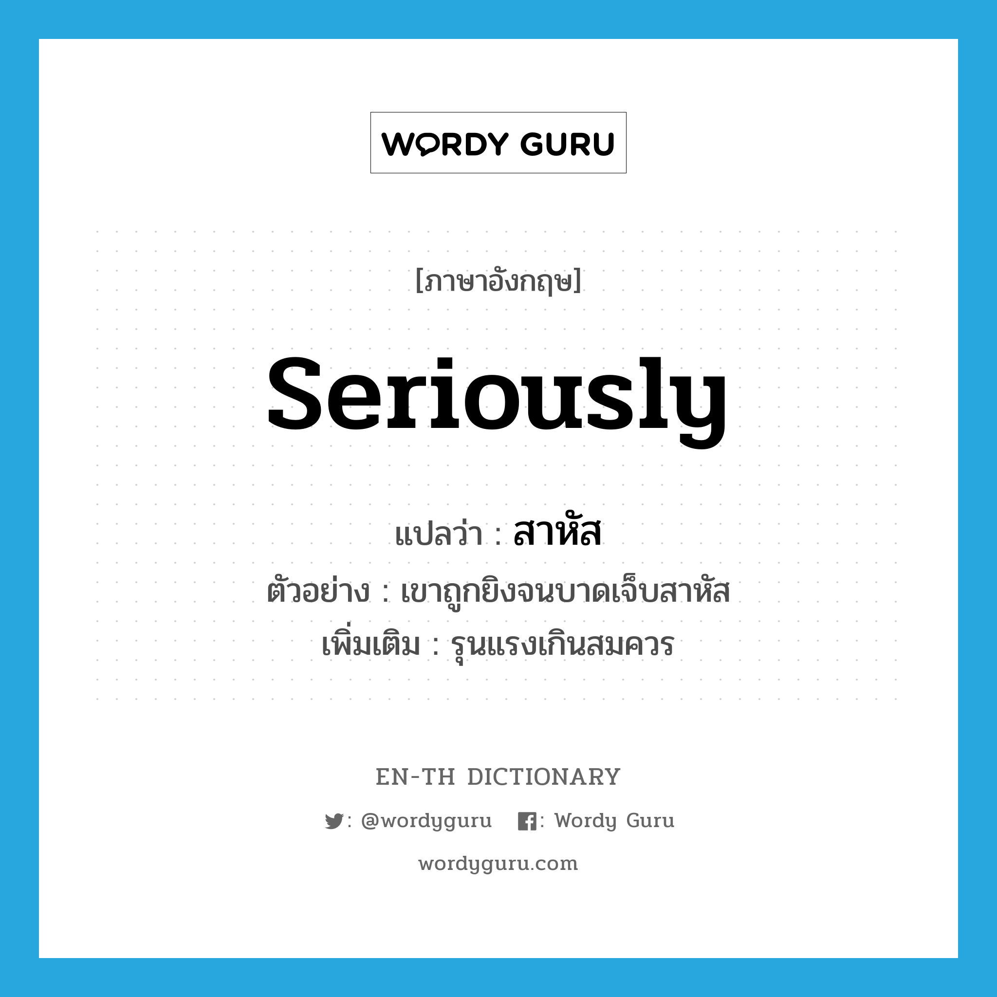 seriously แปลว่า?, คำศัพท์ภาษาอังกฤษ seriously แปลว่า สาหัส ประเภท ADV ตัวอย่าง เขาถูกยิงจนบาดเจ็บสาหัส เพิ่มเติม รุนแรงเกินสมควร หมวด ADV