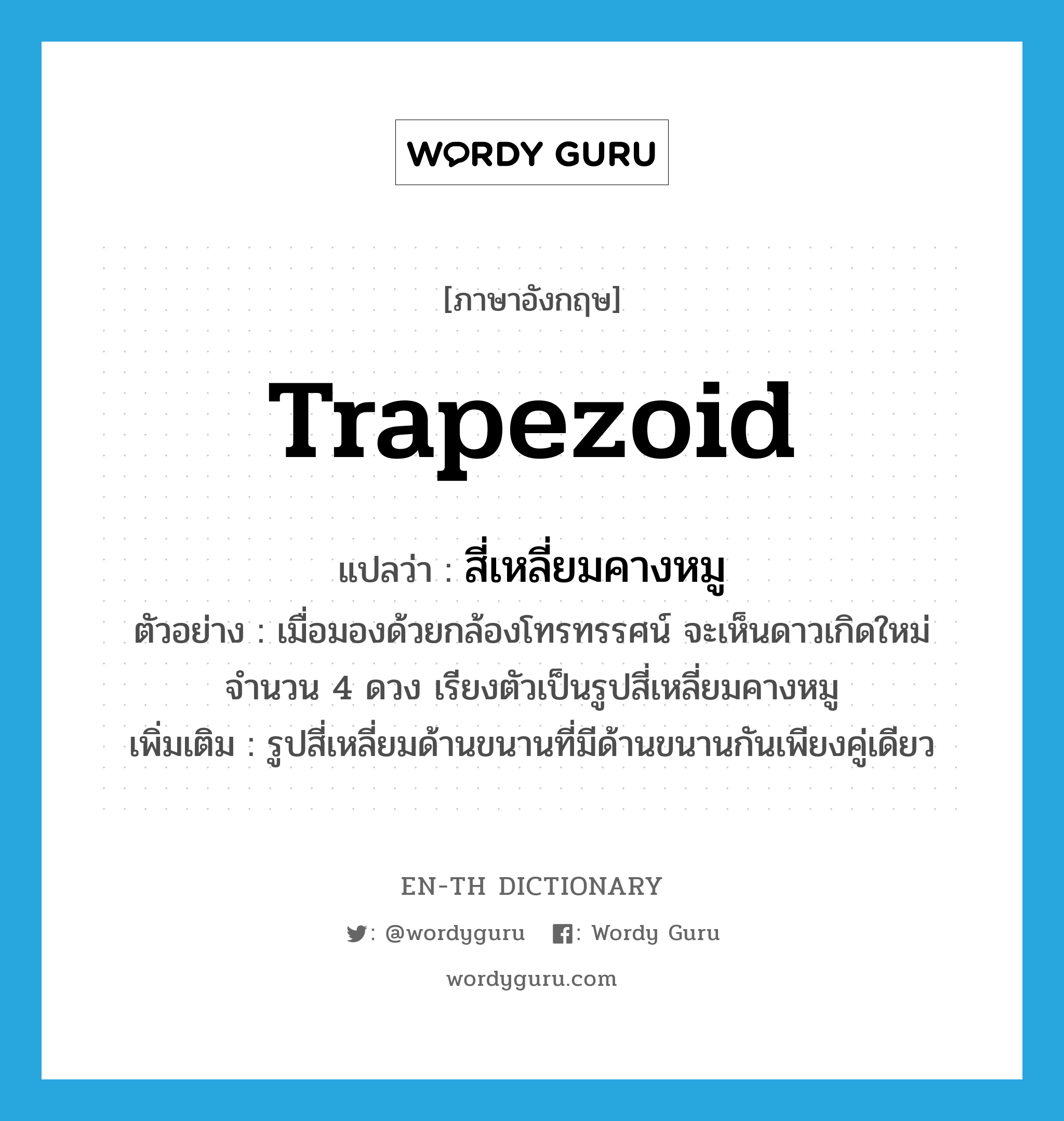 trapezoid แปลว่า?, คำศัพท์ภาษาอังกฤษ trapezoid แปลว่า สี่เหลี่ยมคางหมู ประเภท N ตัวอย่าง เมื่อมองด้วยกล้องโทรทรรศน์ จะเห็นดาวเกิดใหม่จำนวน 4 ดวง เรียงตัวเป็นรูปสี่เหลี่ยมคางหมู เพิ่มเติม รูปสี่เหลี่ยมด้านขนานที่มีด้านขนานกันเพียงคู่เดียว หมวด N