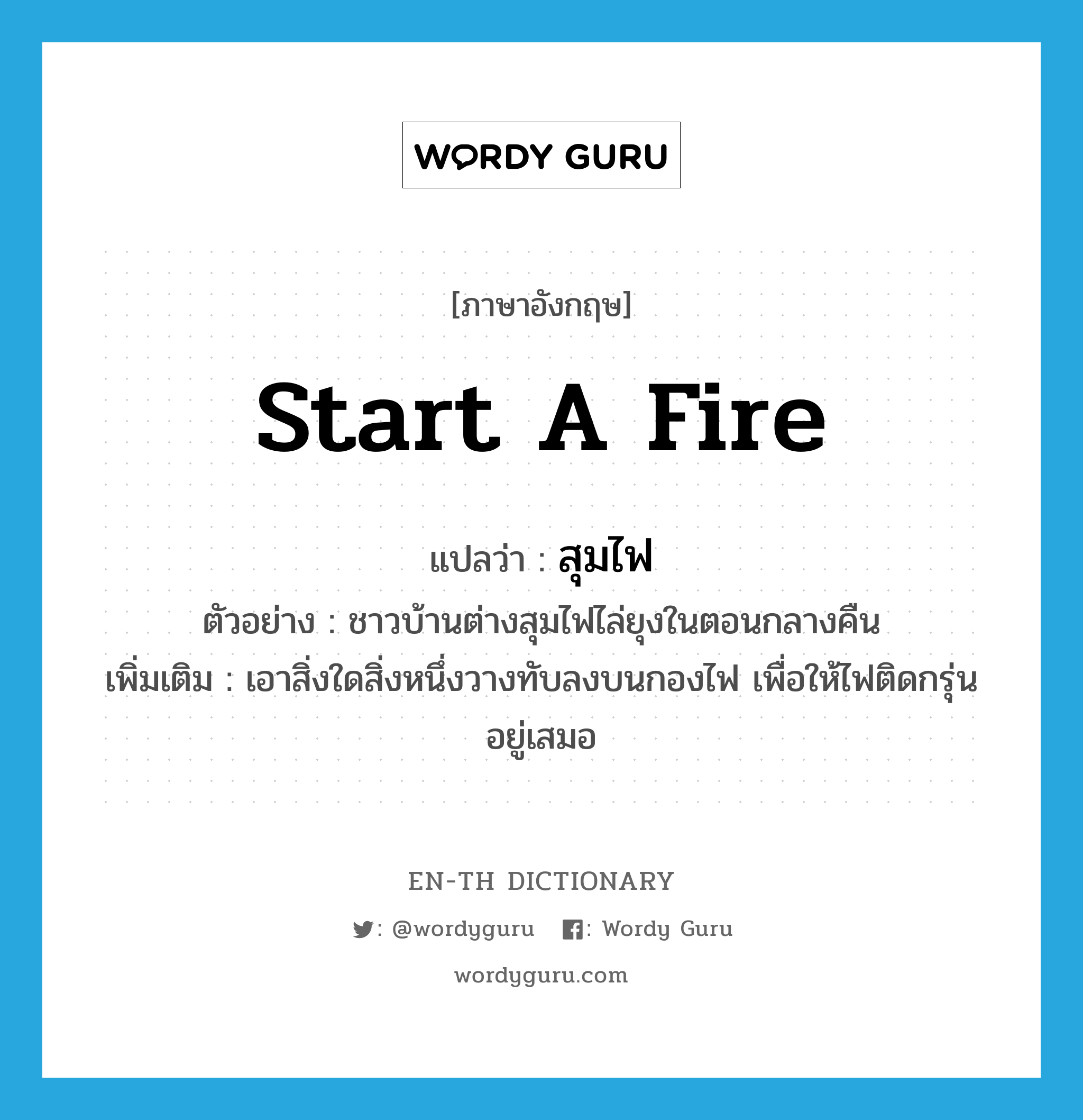 start a fire แปลว่า?, คำศัพท์ภาษาอังกฤษ start a fire แปลว่า สุมไฟ ประเภท V ตัวอย่าง ชาวบ้านต่างสุมไฟไล่ยุงในตอนกลางคืน เพิ่มเติม เอาสิ่งใดสิ่งหนึ่งวางทับลงบนกองไฟ เพื่อให้ไฟติดกรุ่นอยู่เสมอ หมวด V