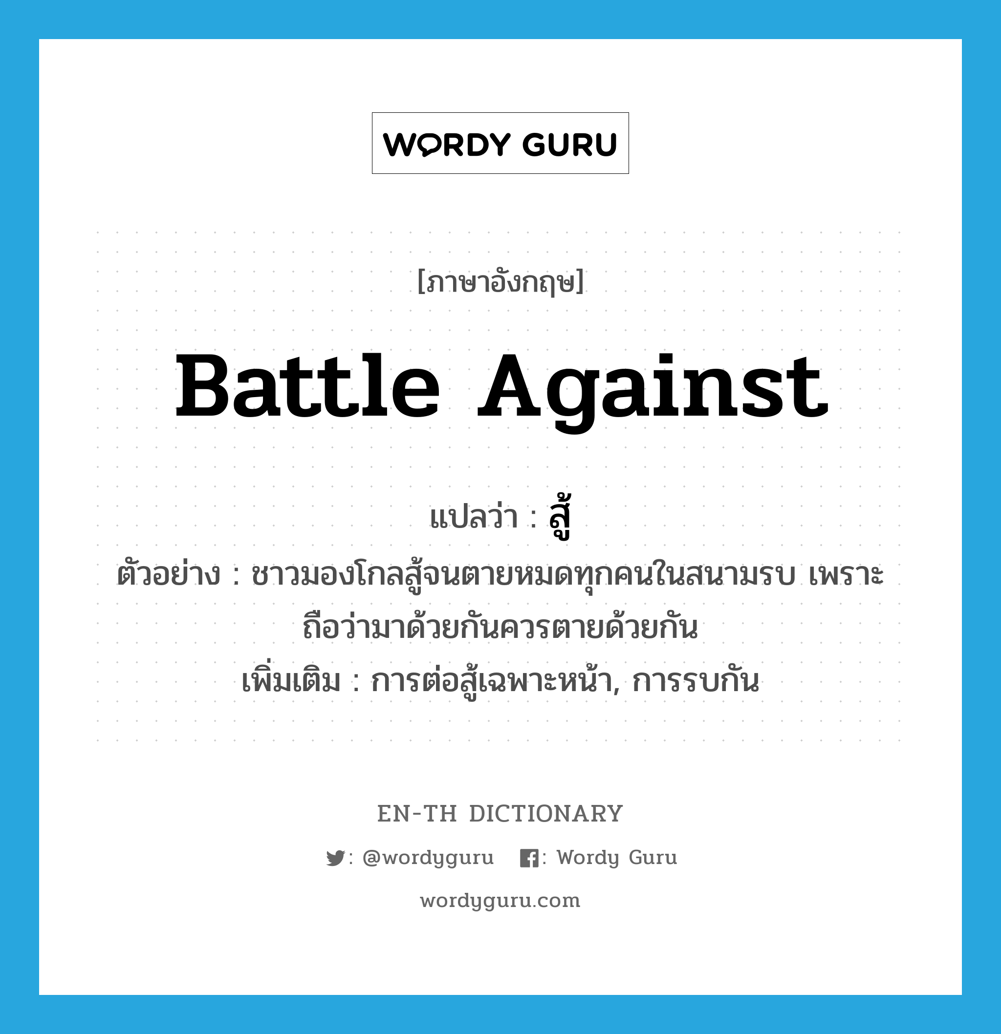 battle against แปลว่า?, คำศัพท์ภาษาอังกฤษ battle against แปลว่า สู้ ประเภท V ตัวอย่าง ชาวมองโกลสู้จนตายหมดทุกคนในสนามรบ เพราะถือว่ามาด้วยกันควรตายด้วยกัน เพิ่มเติม การต่อสู้เฉพาะหน้า, การรบกัน หมวด V