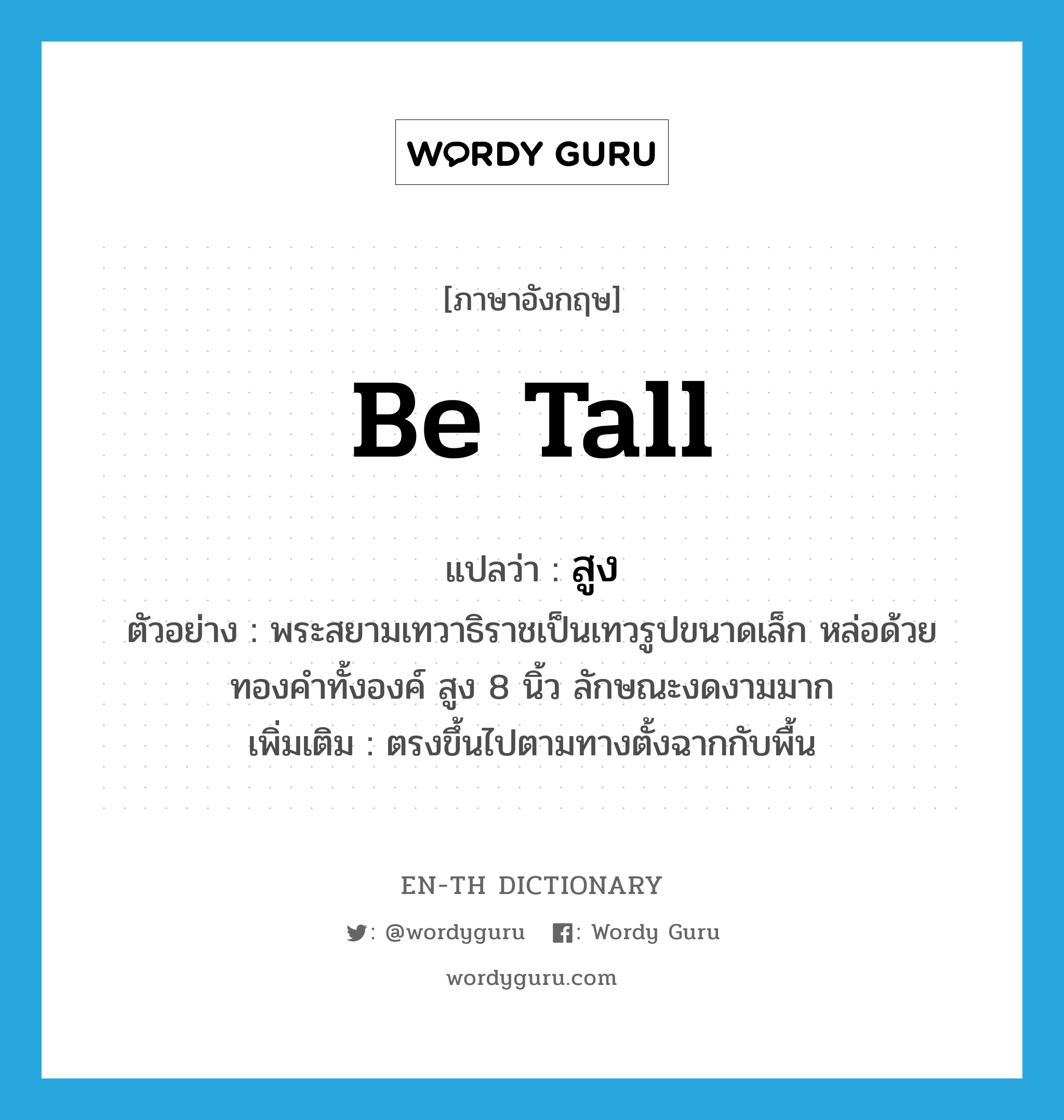 be tall แปลว่า?, คำศัพท์ภาษาอังกฤษ be tall แปลว่า สูง ประเภท V ตัวอย่าง พระสยามเทวาธิราชเป็นเทวรูปขนาดเล็ก หล่อด้วยทองคำทั้งองค์ สูง 8 นิ้ว ลักษณะงดงามมาก เพิ่มเติม ตรงขึ้นไปตามทางตั้งฉากกับพื้น หมวด V