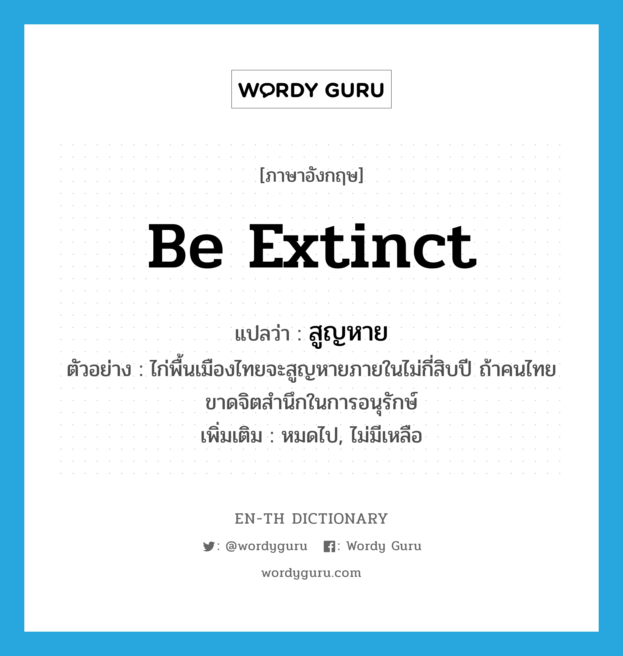 be extinct แปลว่า?, คำศัพท์ภาษาอังกฤษ be extinct แปลว่า สูญหาย ประเภท V ตัวอย่าง ไก่พื้นเมืองไทยจะสูญหายภายในไม่กี่สิบปี ถ้าคนไทยขาดจิตสำนึกในการอนุรักษ์ เพิ่มเติม หมดไป, ไม่มีเหลือ หมวด V