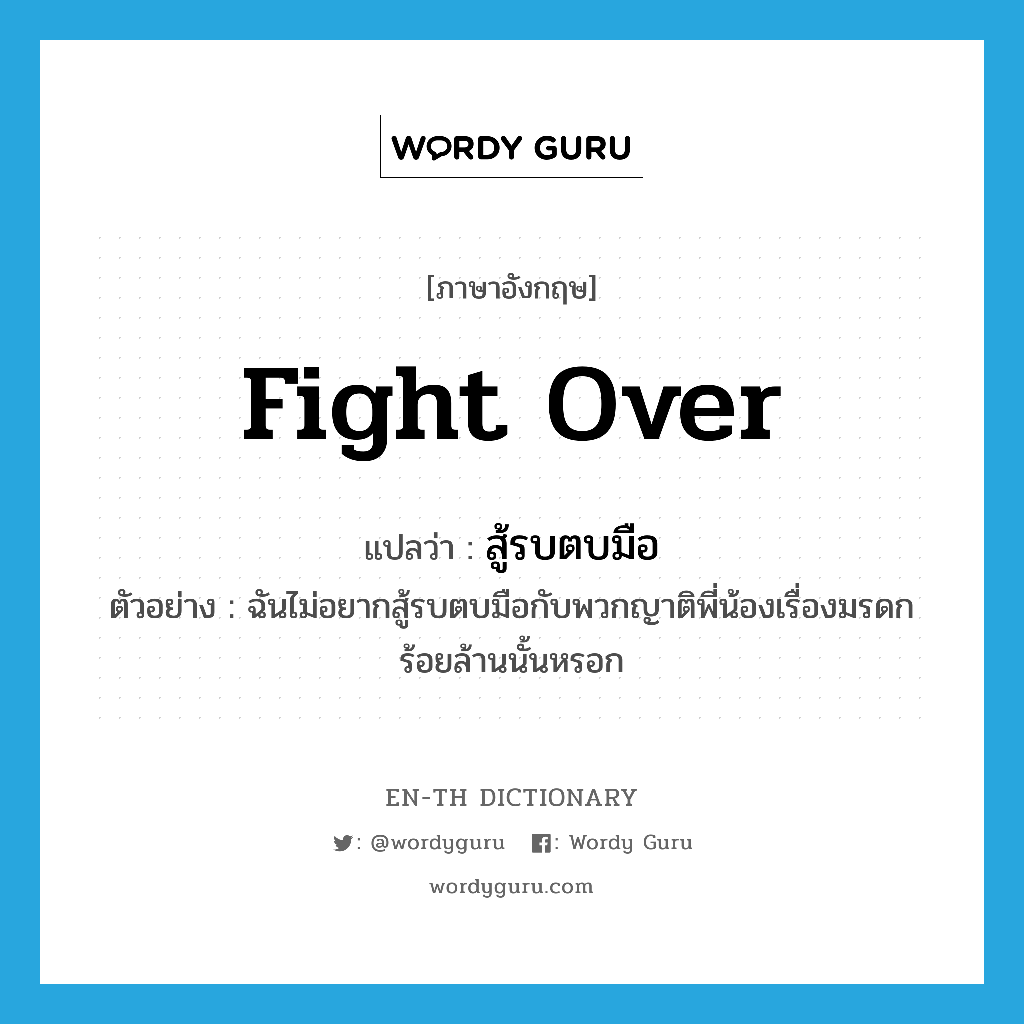 fight over แปลว่า?, คำศัพท์ภาษาอังกฤษ fight over แปลว่า สู้รบตบมือ ประเภท V ตัวอย่าง ฉันไม่อยากสู้รบตบมือกับพวกญาติพี่น้องเรื่องมรดกร้อยล้านนั้นหรอก หมวด V