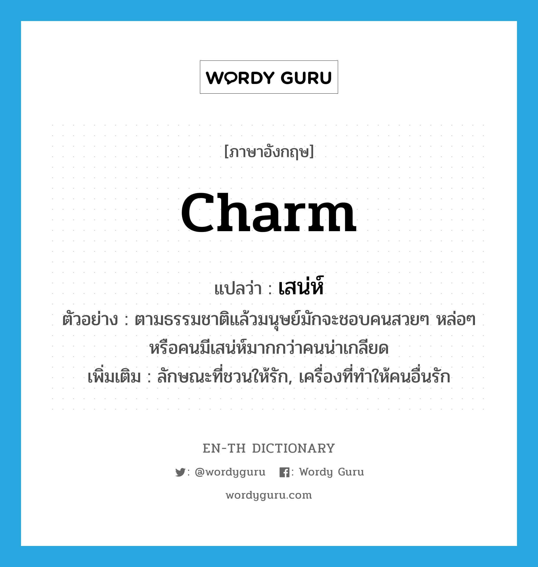 charm แปลว่า?, คำศัพท์ภาษาอังกฤษ charm แปลว่า เสน่ห์ ประเภท N ตัวอย่าง ตามธรรมชาติแล้วมนุษย์มักจะชอบคนสวยๆ หล่อๆ หรือคนมีเสน่ห์มากกว่าคนน่าเกลียด เพิ่มเติม ลักษณะที่ชวนให้รัก, เครื่องที่ทำให้คนอื่นรัก หมวด N