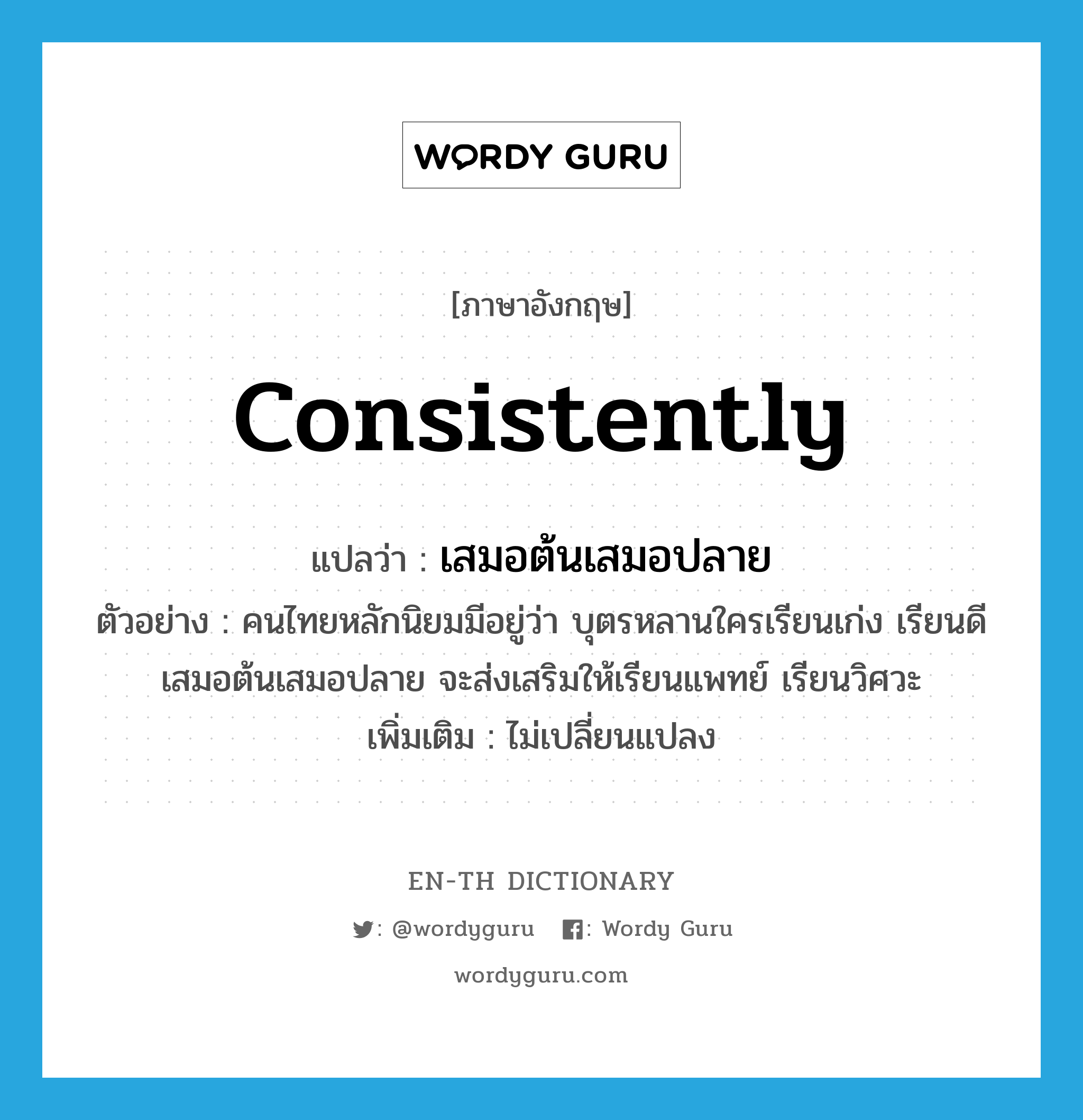 consistently แปลว่า?, คำศัพท์ภาษาอังกฤษ consistently แปลว่า เสมอต้นเสมอปลาย ประเภท ADV ตัวอย่าง คนไทยหลักนิยมมีอยู่ว่า บุตรหลานใครเรียนเก่ง เรียนดีเสมอต้นเสมอปลาย จะส่งเสริมให้เรียนแพทย์ เรียนวิศวะ เพิ่มเติม ไม่เปลี่ยนแปลง หมวด ADV