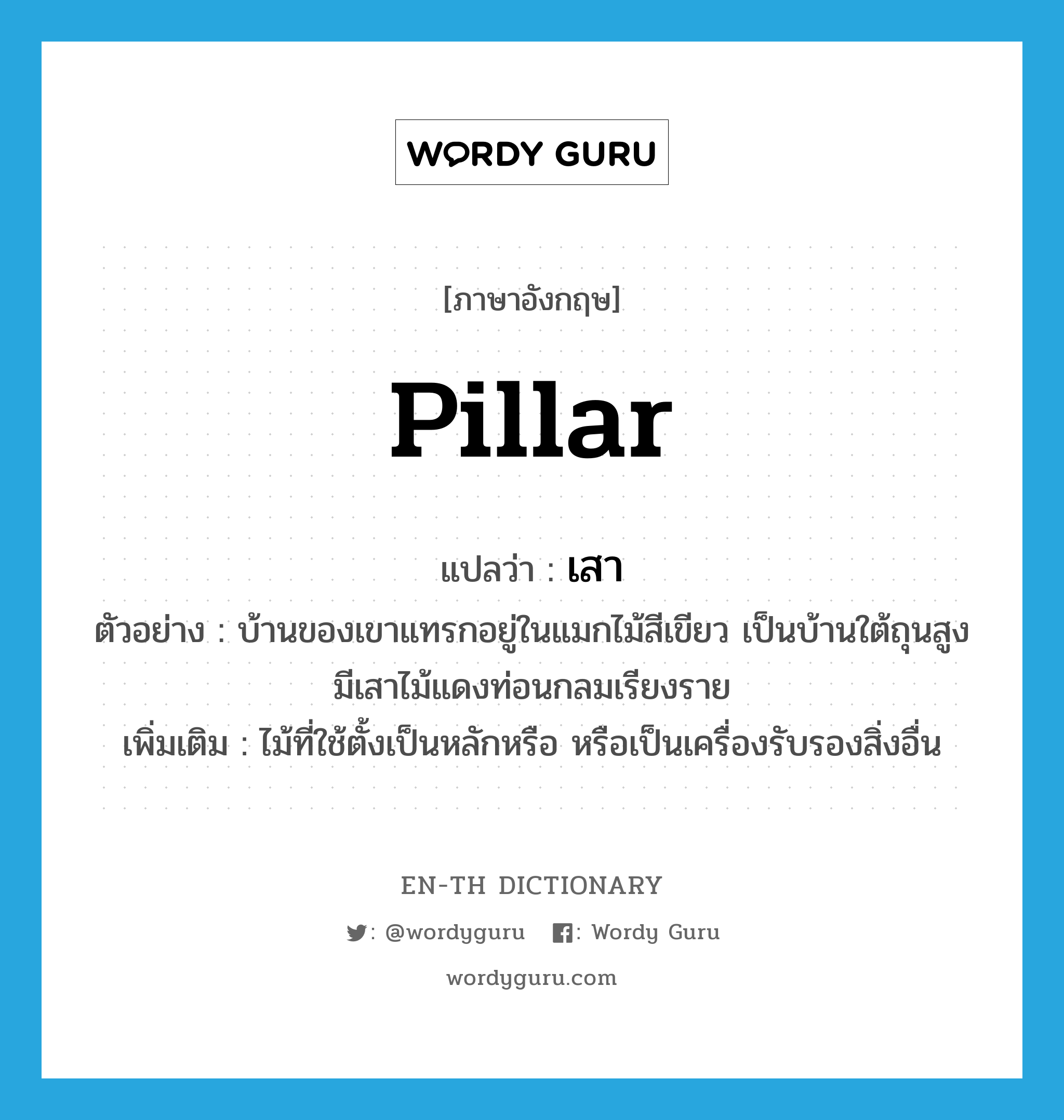 pillar แปลว่า?, คำศัพท์ภาษาอังกฤษ pillar แปลว่า เสา ประเภท N ตัวอย่าง บ้านของเขาแทรกอยู่ในแมกไม้สีเขียว เป็นบ้านใต้ถุนสูง มีเสาไม้แดงท่อนกลมเรียงราย เพิ่มเติม ไม้ที่ใช้ตั้งเป็นหลักหรือ หรือเป็นเครื่องรับรองสิ่งอื่น หมวด N