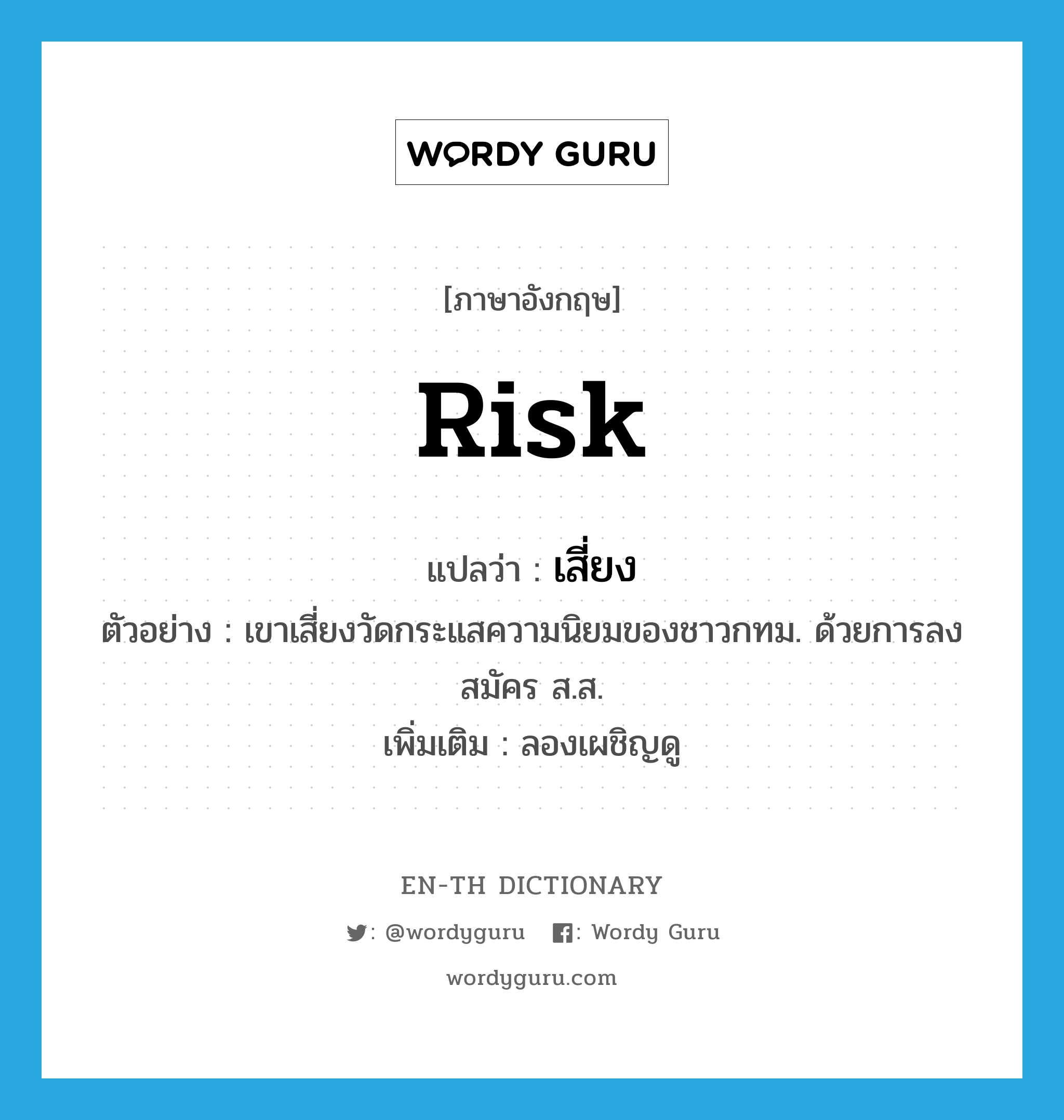 risk แปลว่า?, คำศัพท์ภาษาอังกฤษ risk แปลว่า เสี่ยง ประเภท V ตัวอย่าง เขาเสี่ยงวัดกระแสความนิยมของชาวกทม. ด้วยการลงสมัคร ส.ส. เพิ่มเติม ลองเผชิญดู หมวด V