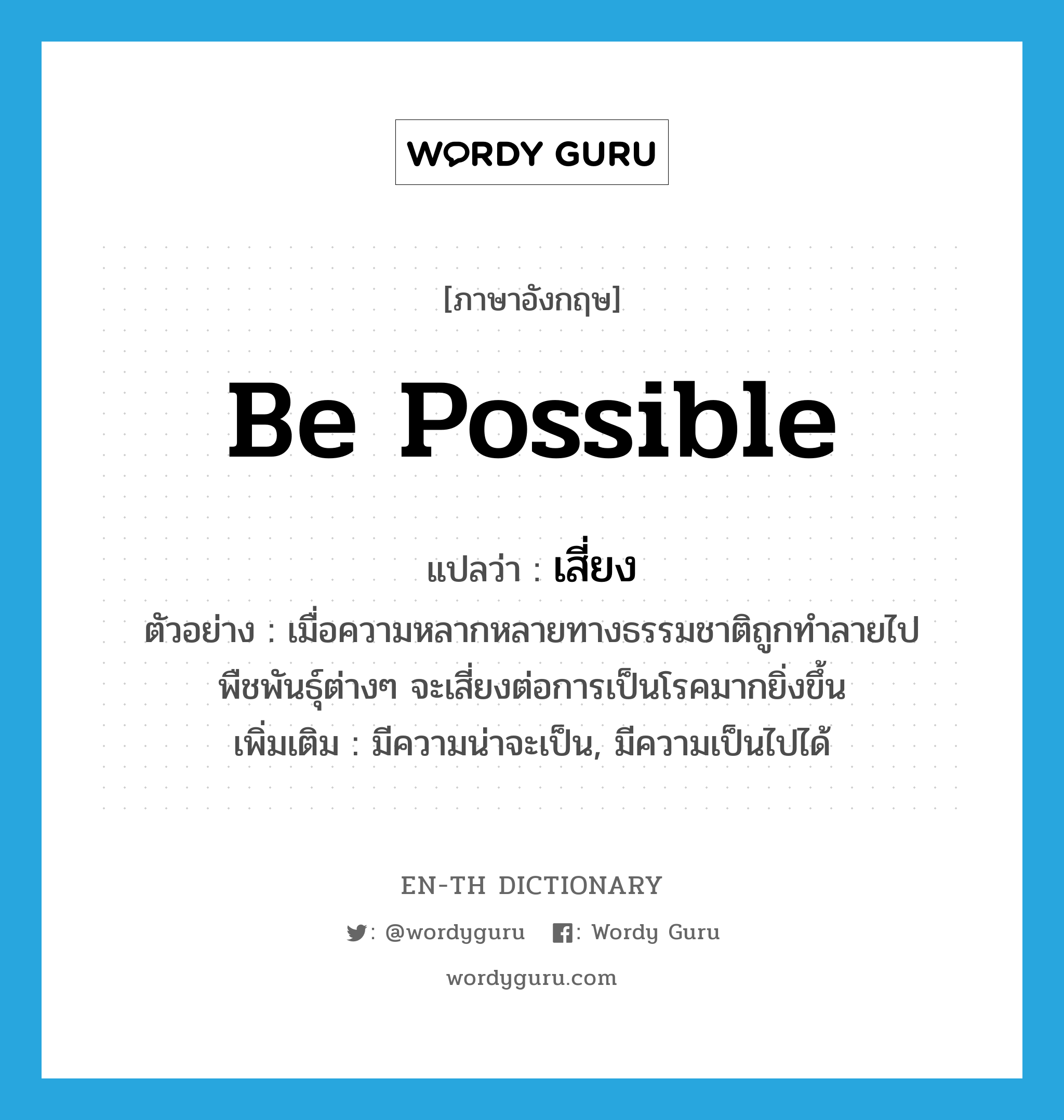 be possible แปลว่า?, คำศัพท์ภาษาอังกฤษ be possible แปลว่า เสี่ยง ประเภท V ตัวอย่าง เมื่อความหลากหลายทางธรรมชาติถูกทำลายไป พืชพันธุ์ต่างๆ จะเสี่ยงต่อการเป็นโรคมากยิ่งขึ้น เพิ่มเติม มีความน่าจะเป็น, มีความเป็นไปได้ หมวด V