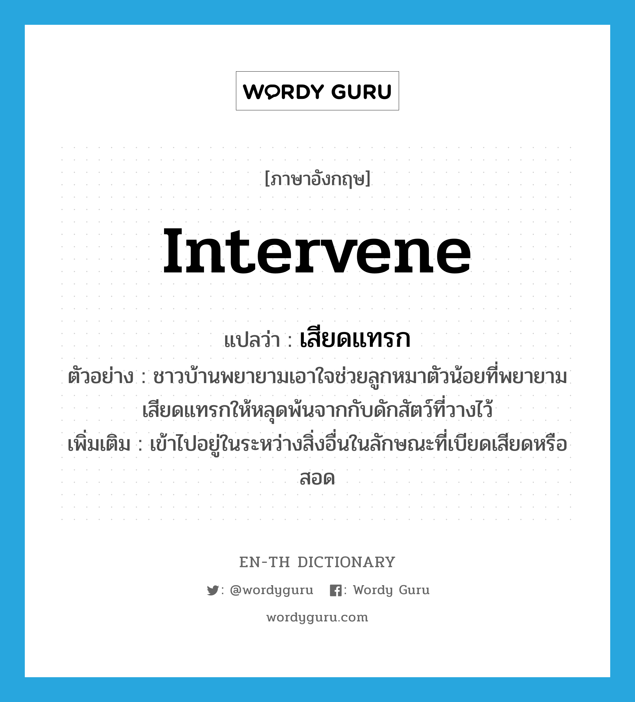 intervene แปลว่า?, คำศัพท์ภาษาอังกฤษ intervene แปลว่า เสียดแทรก ประเภท V ตัวอย่าง ชาวบ้านพยายามเอาใจช่วยลูกหมาตัวน้อยที่พยายามเสียดแทรกให้หลุดพ้นจากกับดักสัตว์ที่วางไว้ เพิ่มเติม เข้าไปอยู่ในระหว่างสิ่งอื่นในลักษณะที่เบียดเสียดหรือสอด หมวด V